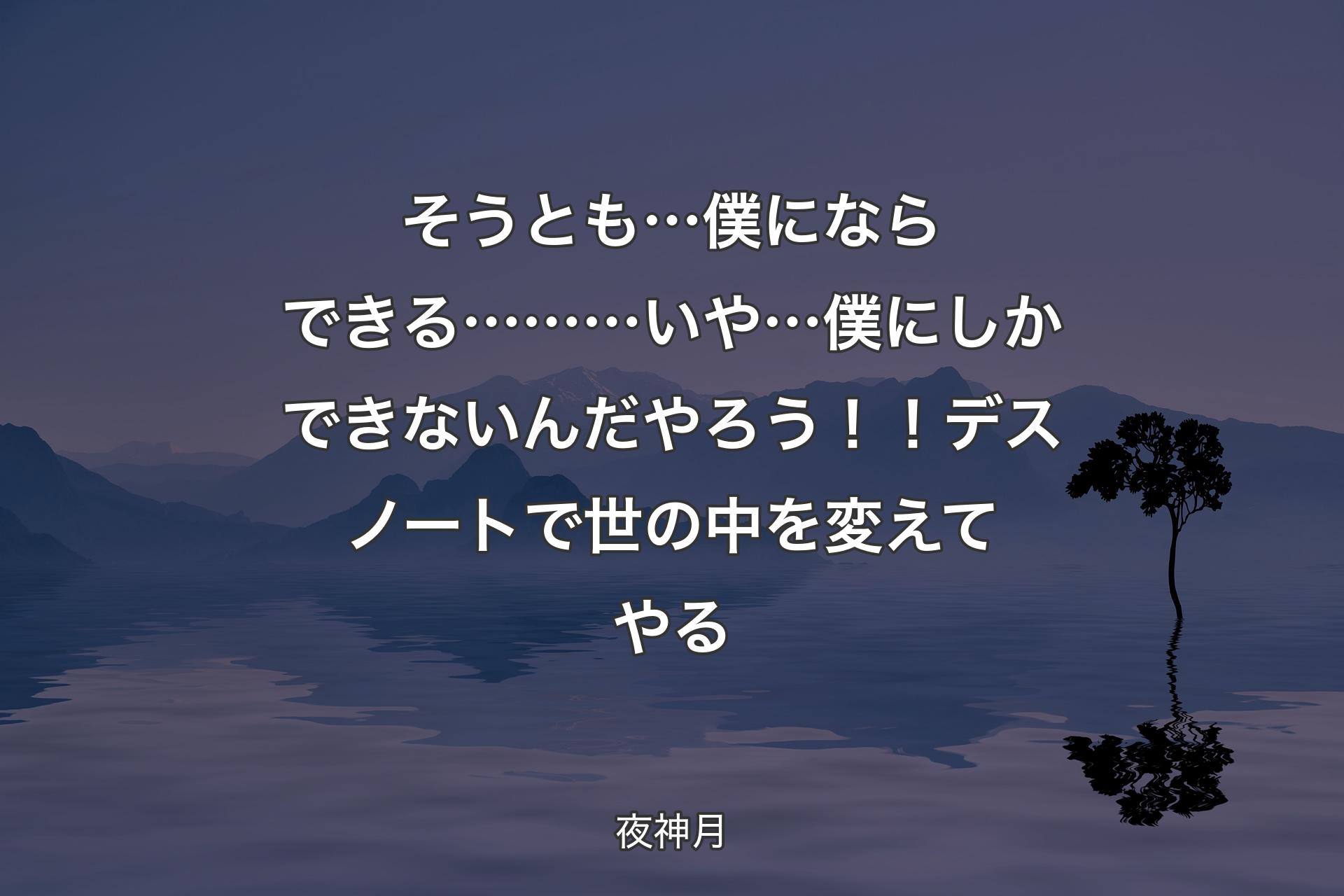 そうとも… 僕にならできる……… いや…僕にしかできないんだ やろう！！デスノートで 世の中を変えてやる - 夜神月