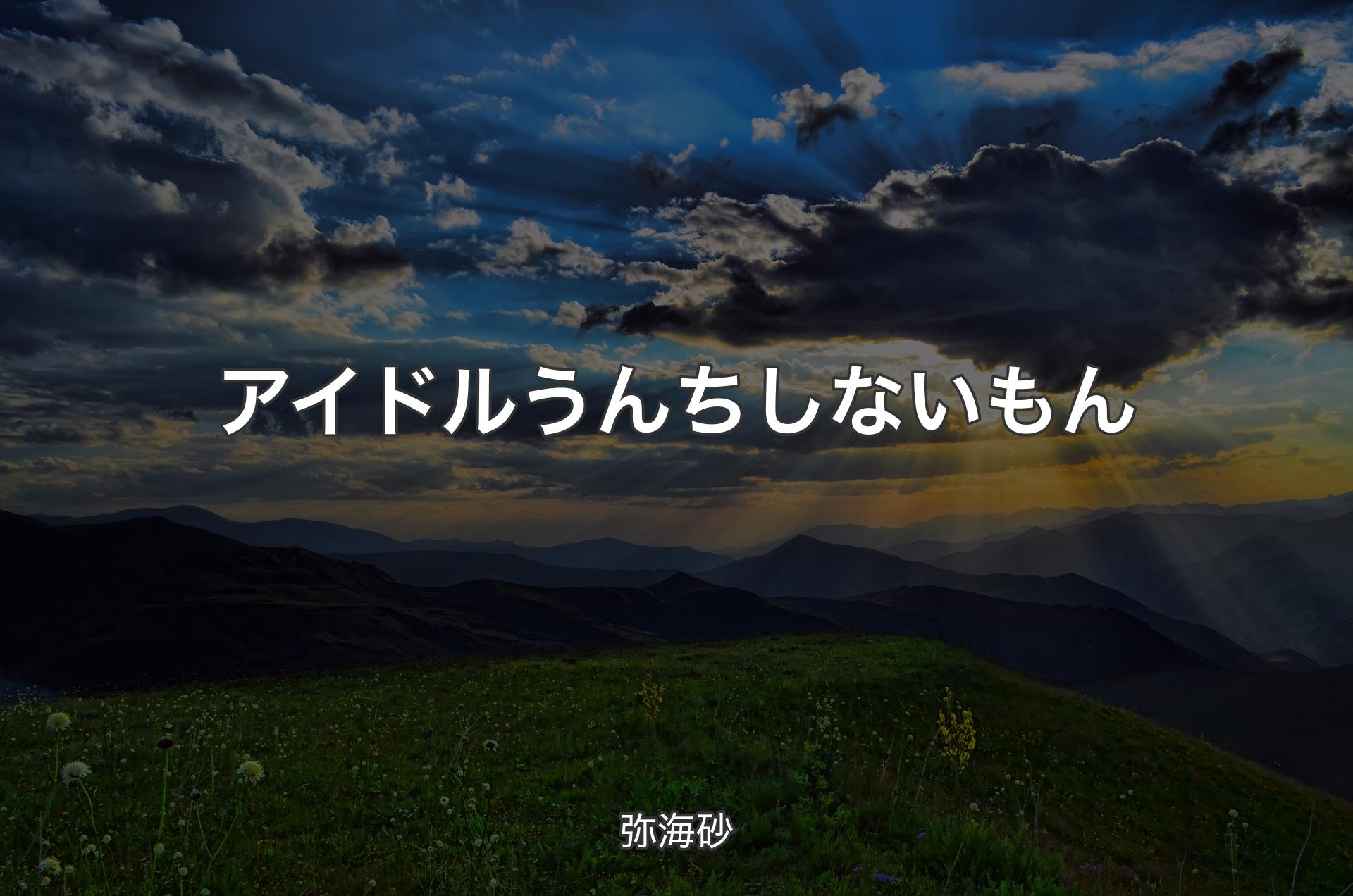 アイドルうんちしないもん - 弥海砂