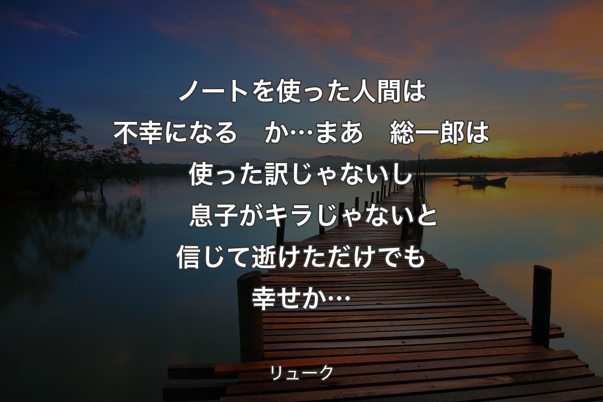 ノートを使った人間は不幸になる　か…
まあ　総一郎は使った訳じゃないし　息子がキラじゃないと信じて逝けただけでも幸せか… - リューク