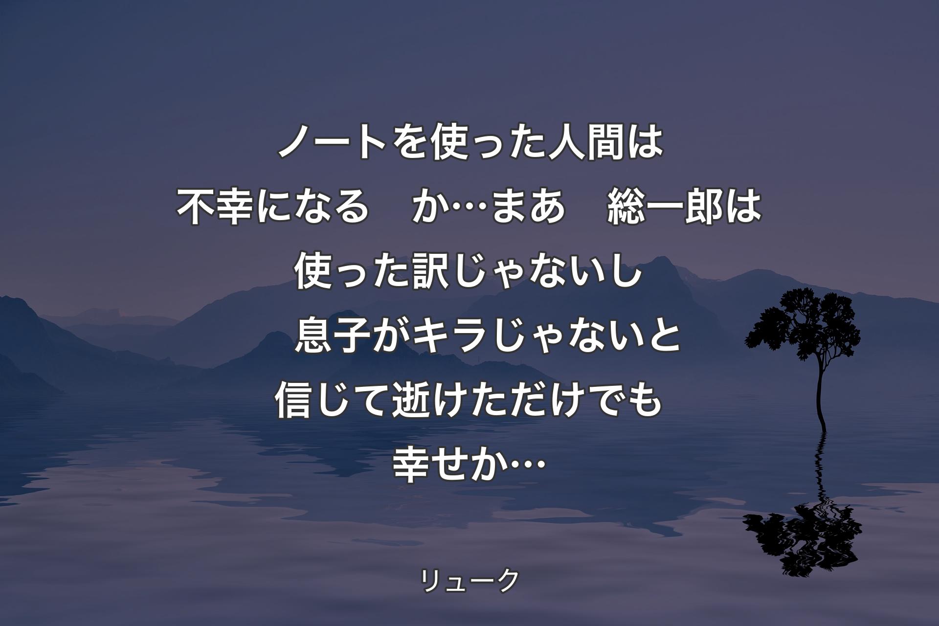 【背景4】ノートを使った人間は不幸になる　か…
まあ　総一郎は使った訳じゃないし　息子がキラじゃないと信じて逝けただけでも幸せか… - リューク