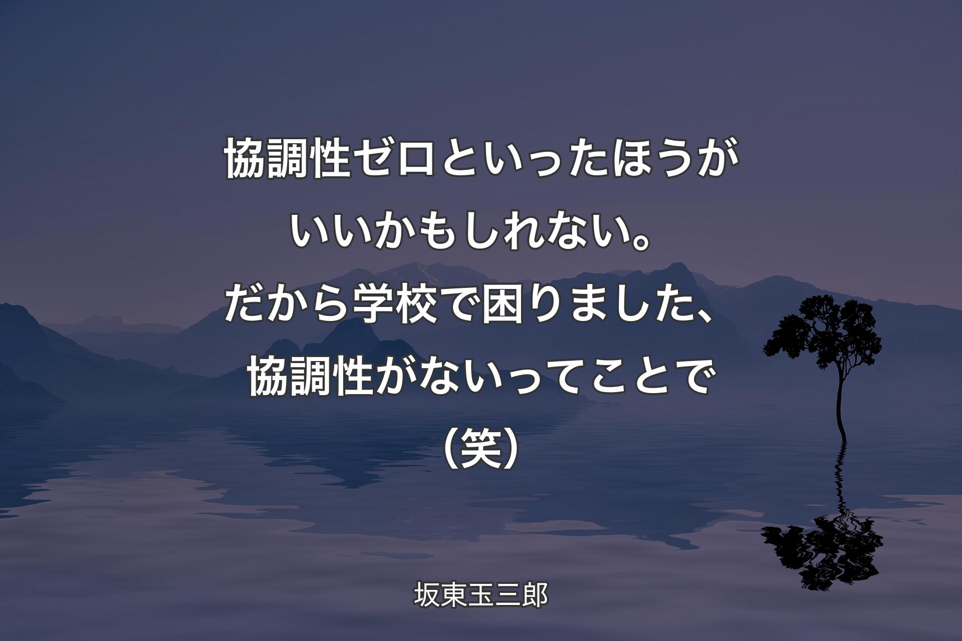 【背景4】協調性ゼロといったほうがいいかもしれない。だから学校で困りました、協調性がないってことで（笑） - 坂東玉三郎