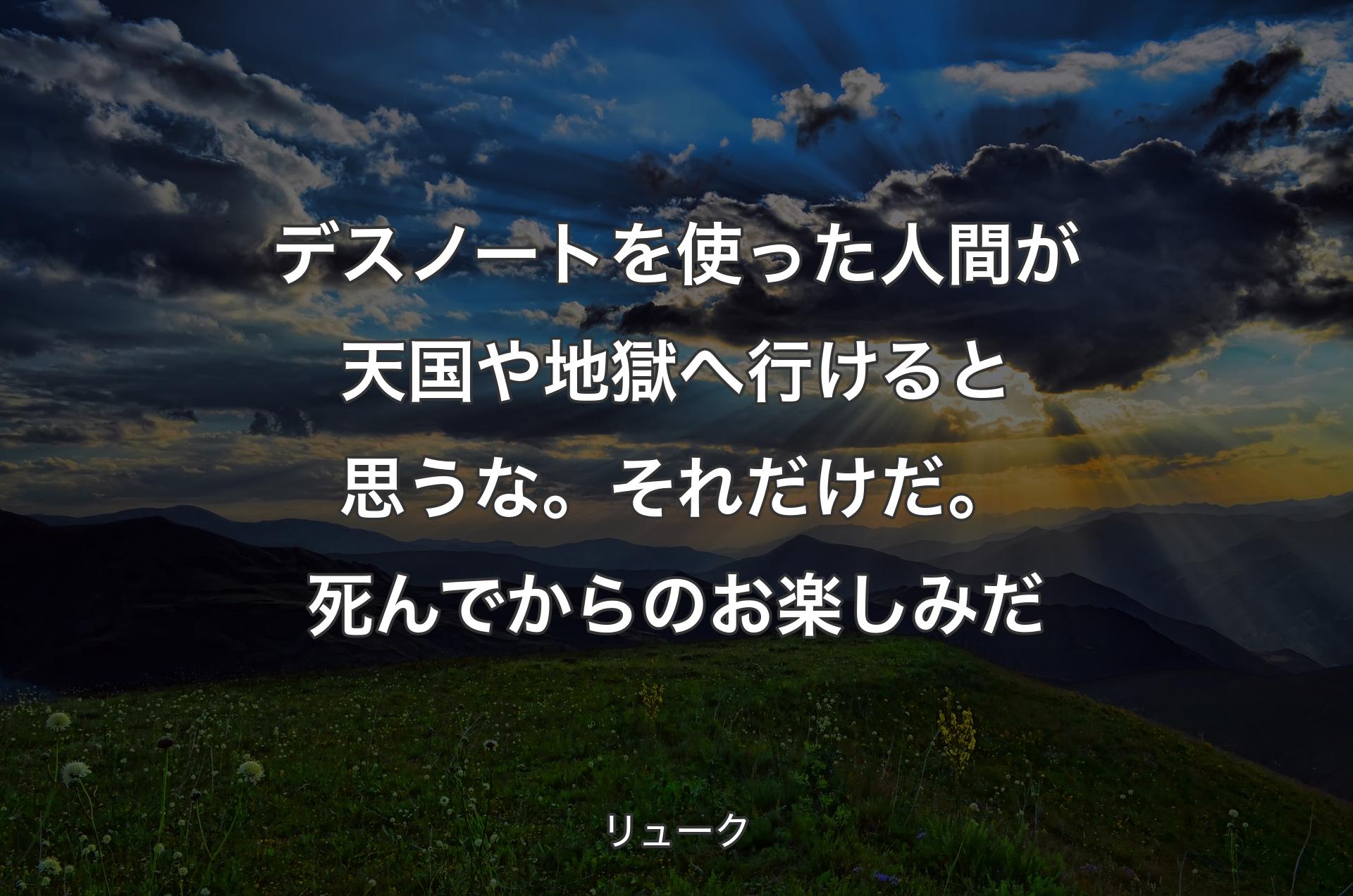 デスノートを使った人間が天国や地獄へ行けると思うな。
それだけだ。死んでからのお楽しみだ - リューク