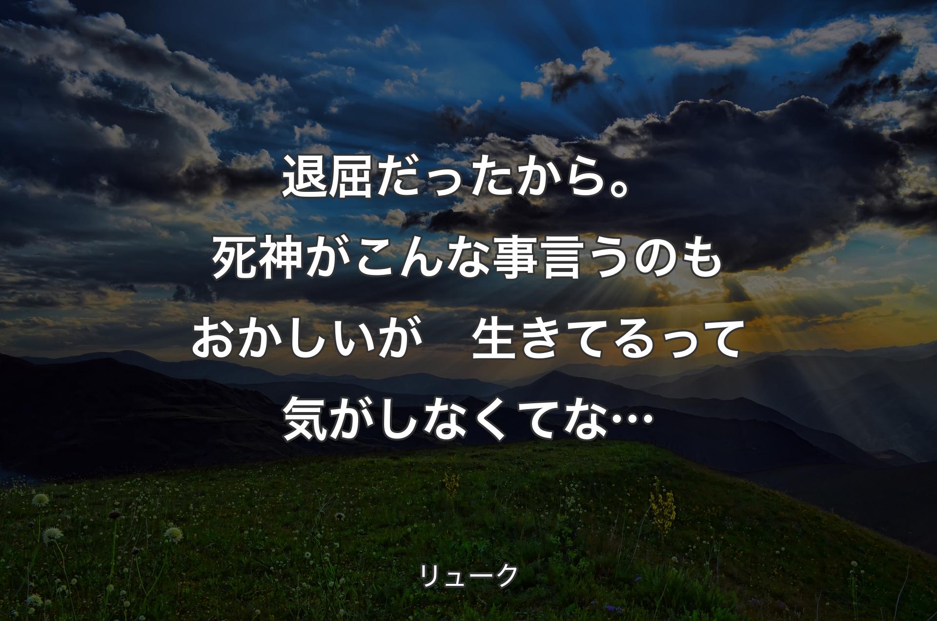 退屈だったから。
死神がこんな事言うのもおかしいが　生きてるって気がしなくてな… - リューク