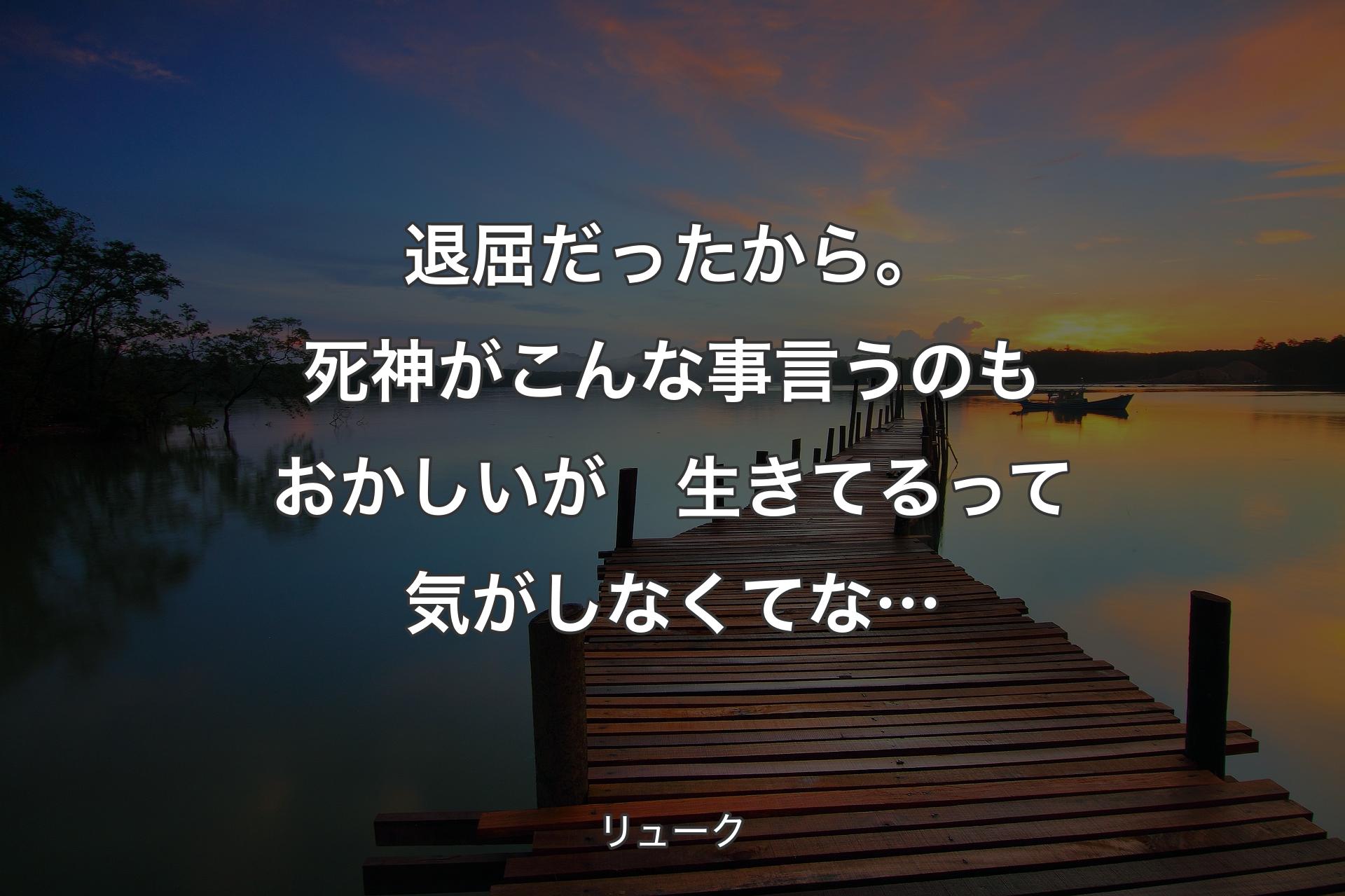 【背景3】退屈だったから。
死神がこんな事言うのもおかしいが　生きてるっ�て気がしなくてな… - リューク