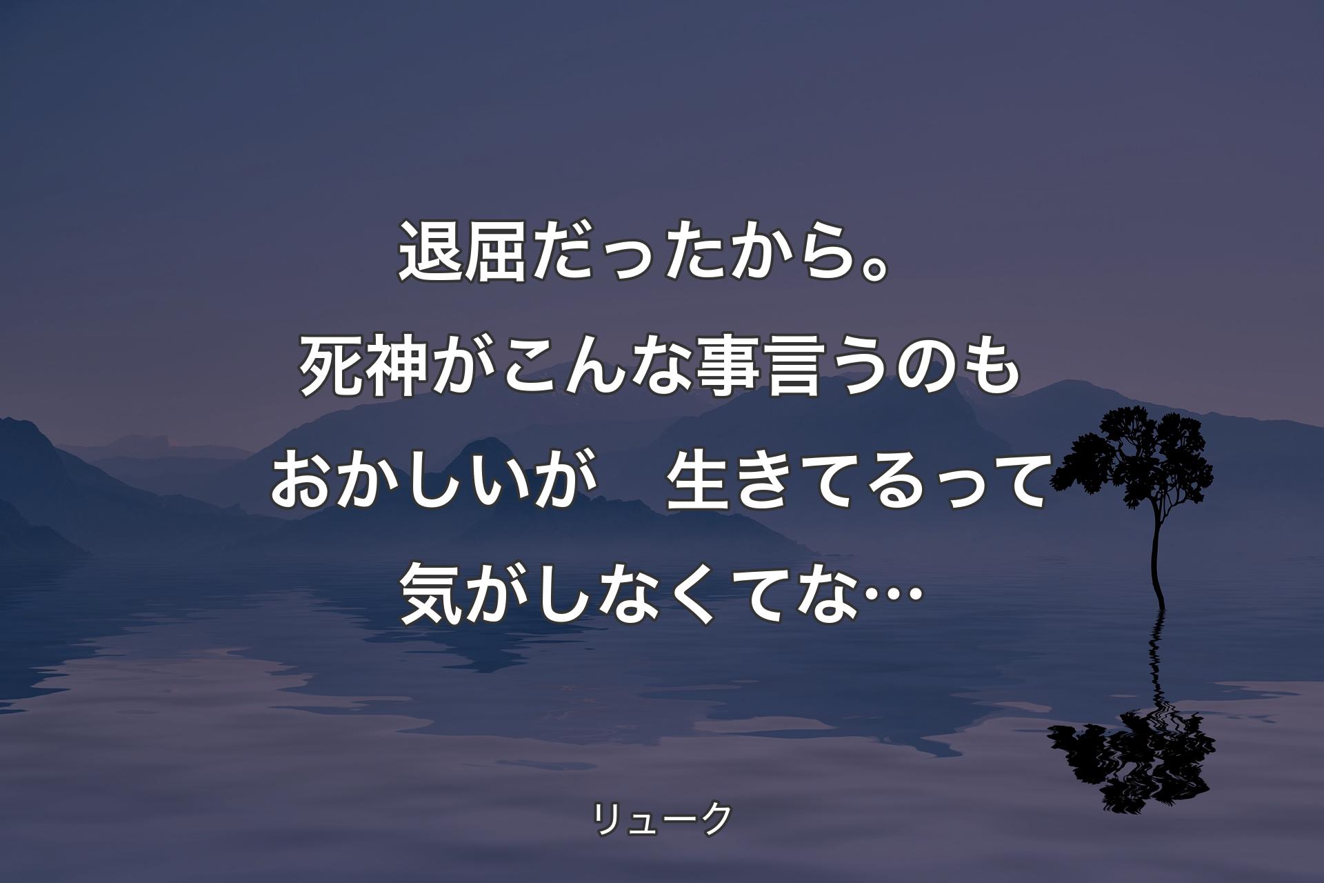 【背景4】退屈だったから。
死神がこんな事言うのもおかしいが　生きてるって気がしなくてな… - リューク