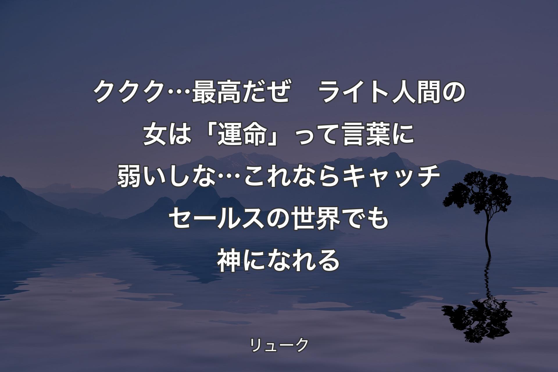 【背景4】ククク…最高だぜ　ライト
人間の女は「運命」って言葉に弱いしな…
これならキャッチセールスの世界でも神になれる - リューク
