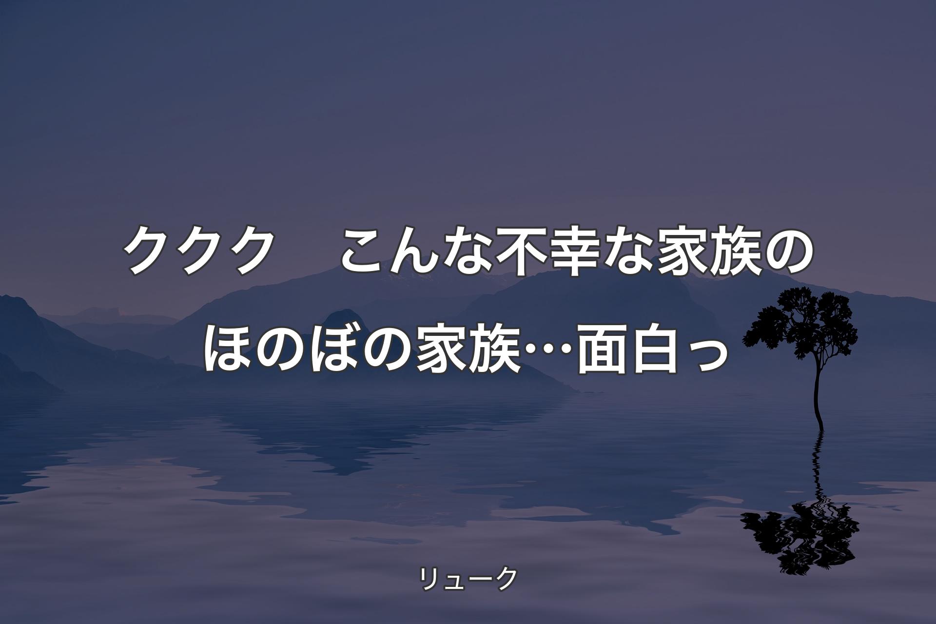 ククク　こんな不幸な家族のほのぼの家族…面白っ - リューク