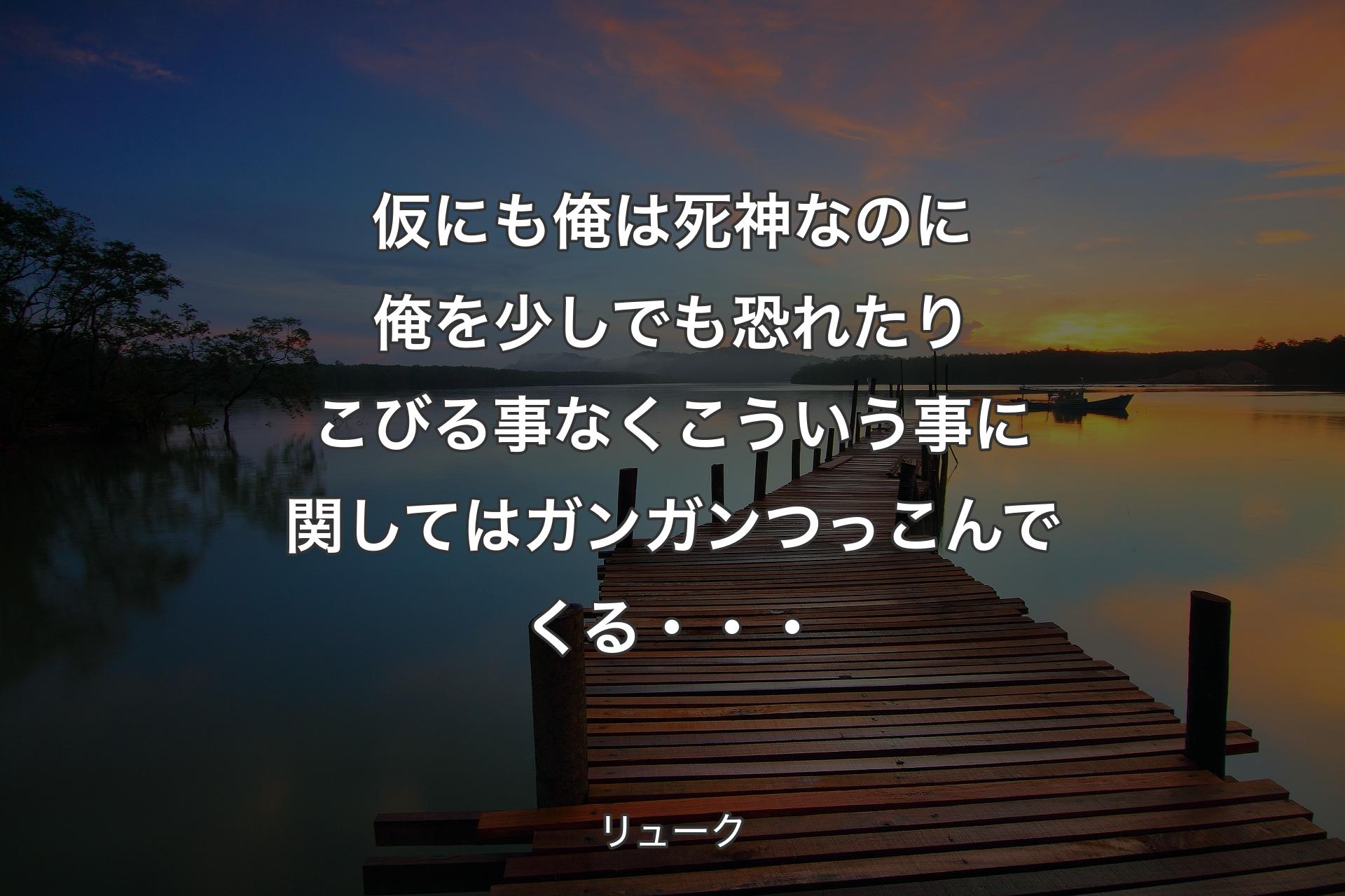 【背景3】仮にも俺は死神なのに俺を少しでも恐れたり
こびる事なくこういう事に関してはガンガンつっこんでくる・・・ - リューク