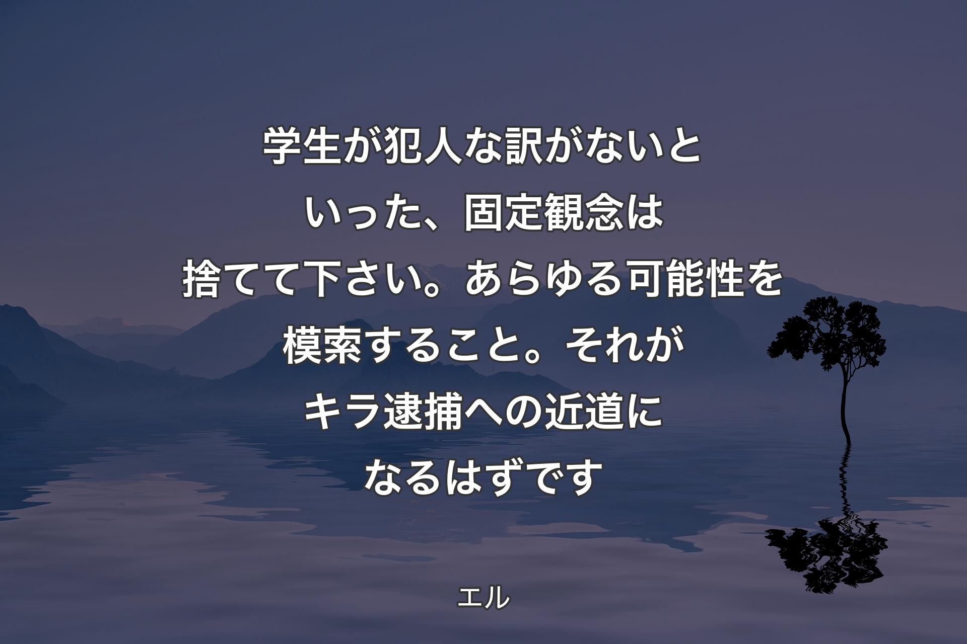 【背景4】学生が犯人な訳がないといった、固定観念は捨てて下さい。あらゆる可能性を模索すること。それがキラ逮捕への近道になるはずです - エル