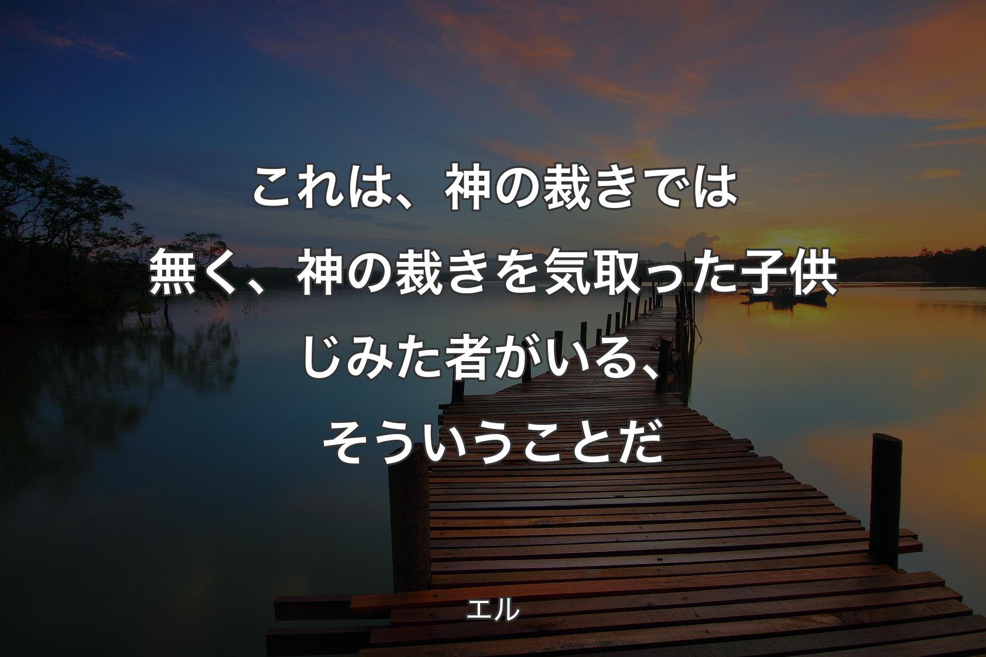 【背景3】これは、神の裁きでは無く、神の裁きを気取った子供じみた者がいる、そういうことだ - エル