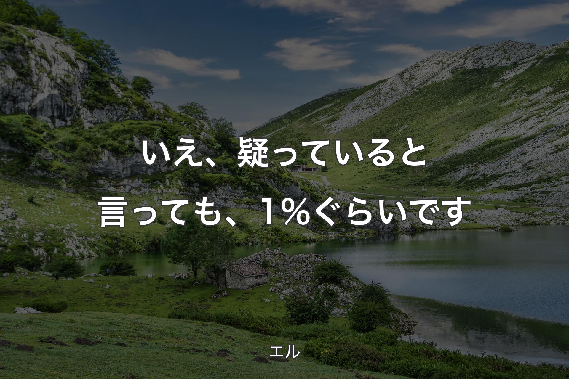 いえ、疑っていると言っても、1%ぐらいです - エル