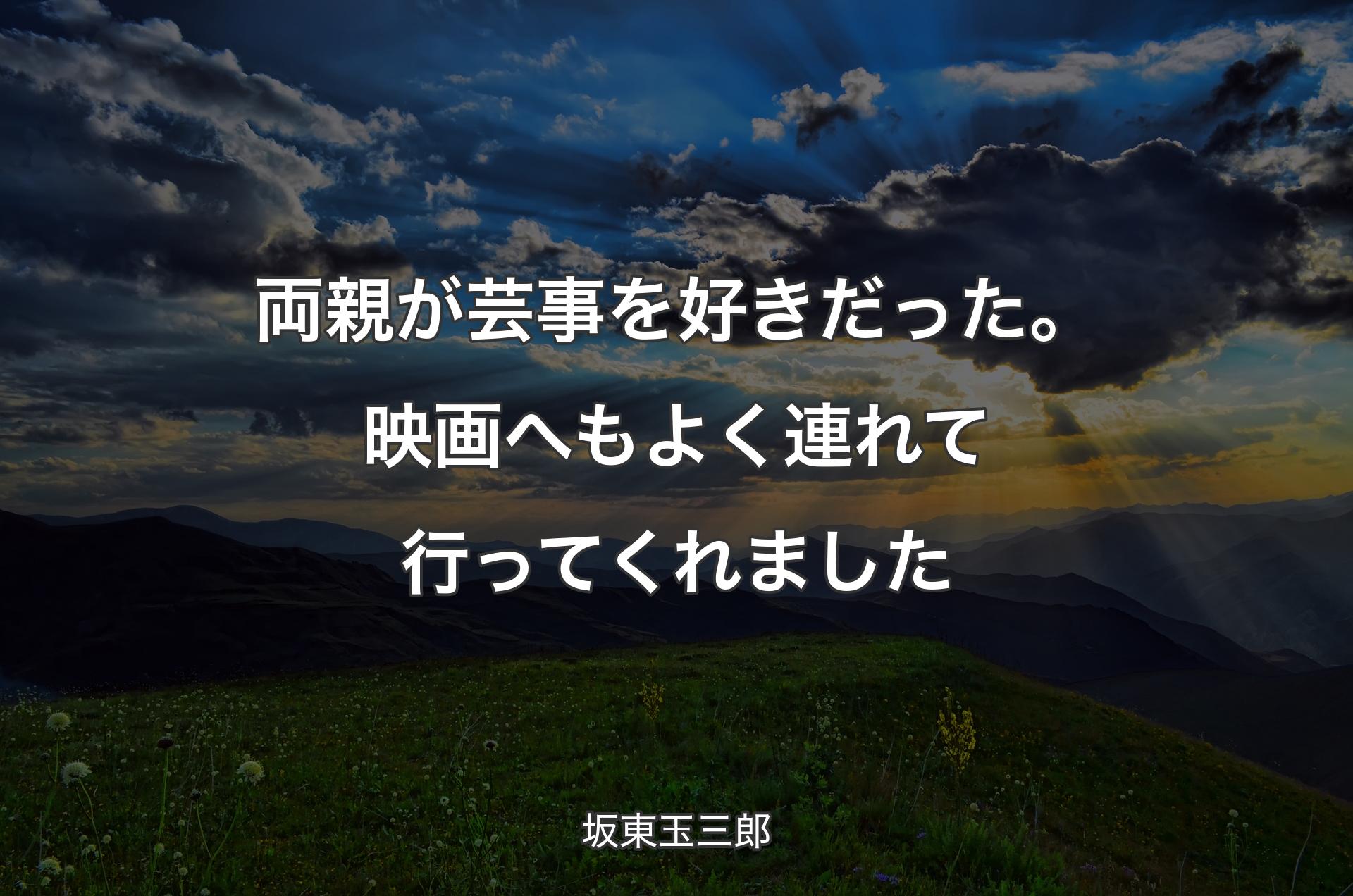 両親が芸事を好きだった。映画へもよく連れて行ってくれました - 坂東玉三郎