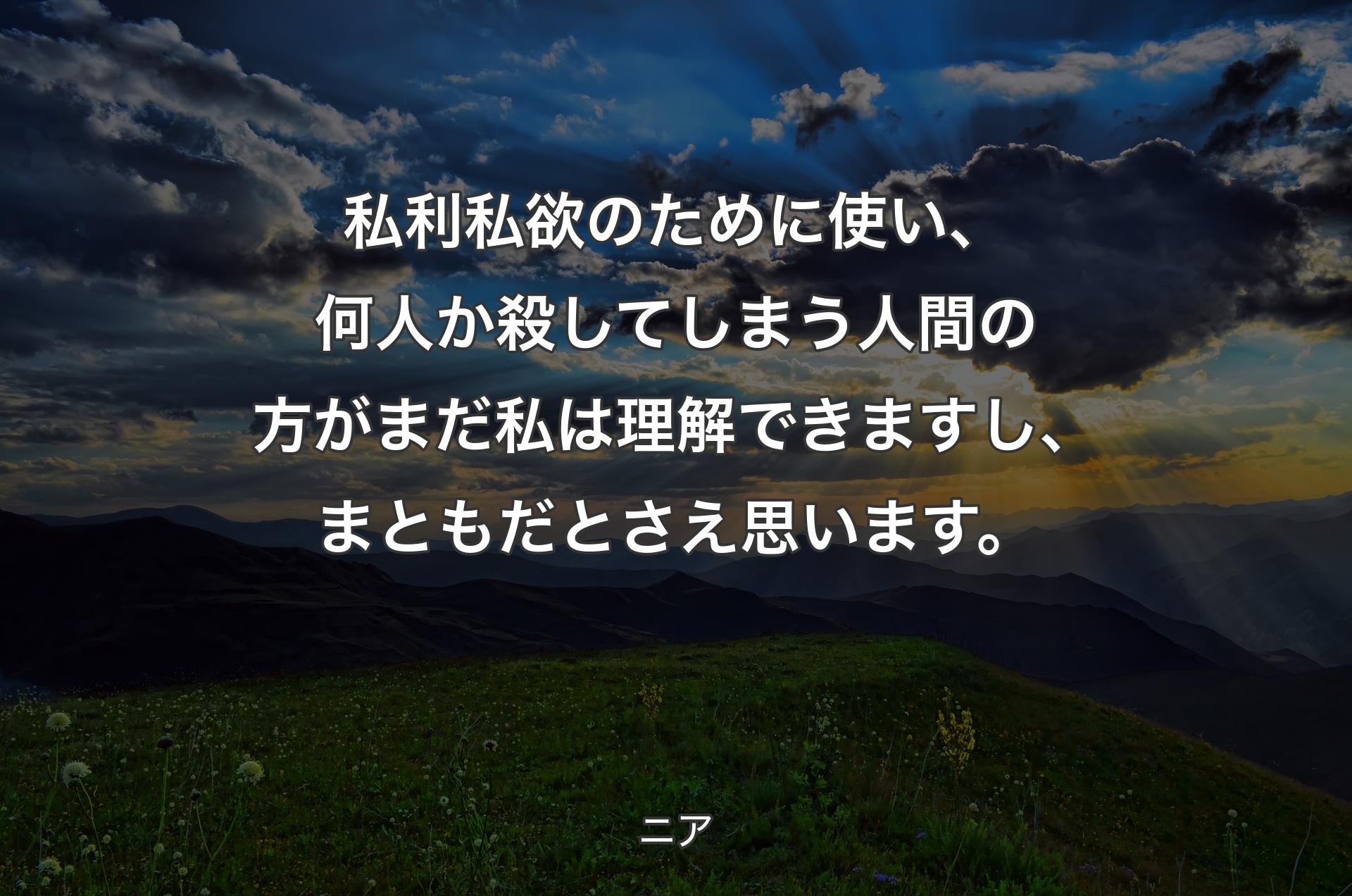 私利私欲のために使い、何人か殺してしまう人間の方がまだ私は理解できますし、まともだとさえ思います。 - ニア