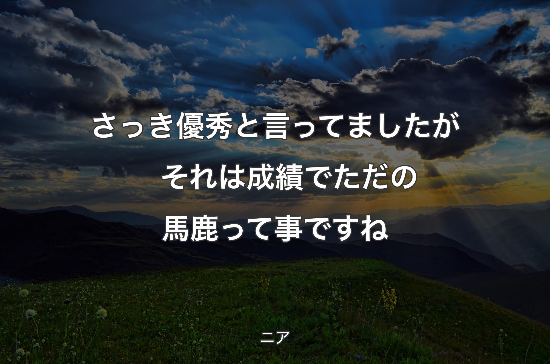 さっき優秀と言ってましたが　それは成績でただの馬鹿って事ですね - ニア