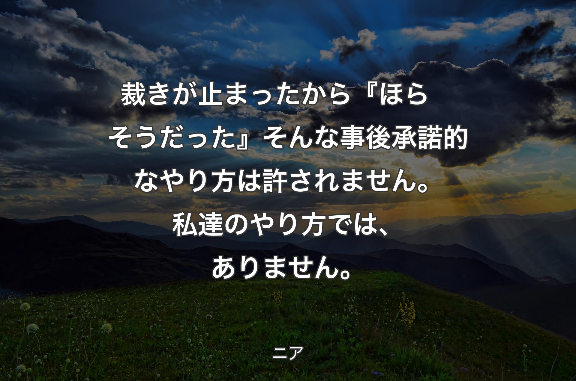 裁きが止まったから 『ほら　そうだった』そんな事後承諾的なやり方は許されません 。
私達のやり方では、ありません。 - ニア