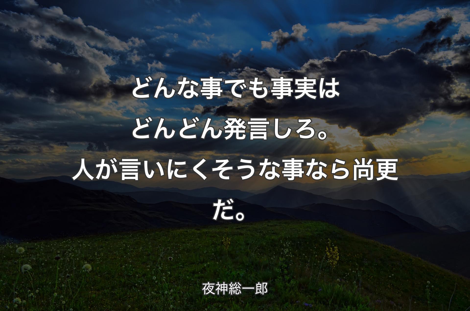 どんな事でも事実はどんどん発言しろ。
人が言いにくそうな事なら尚更だ。 - 夜神総一郎