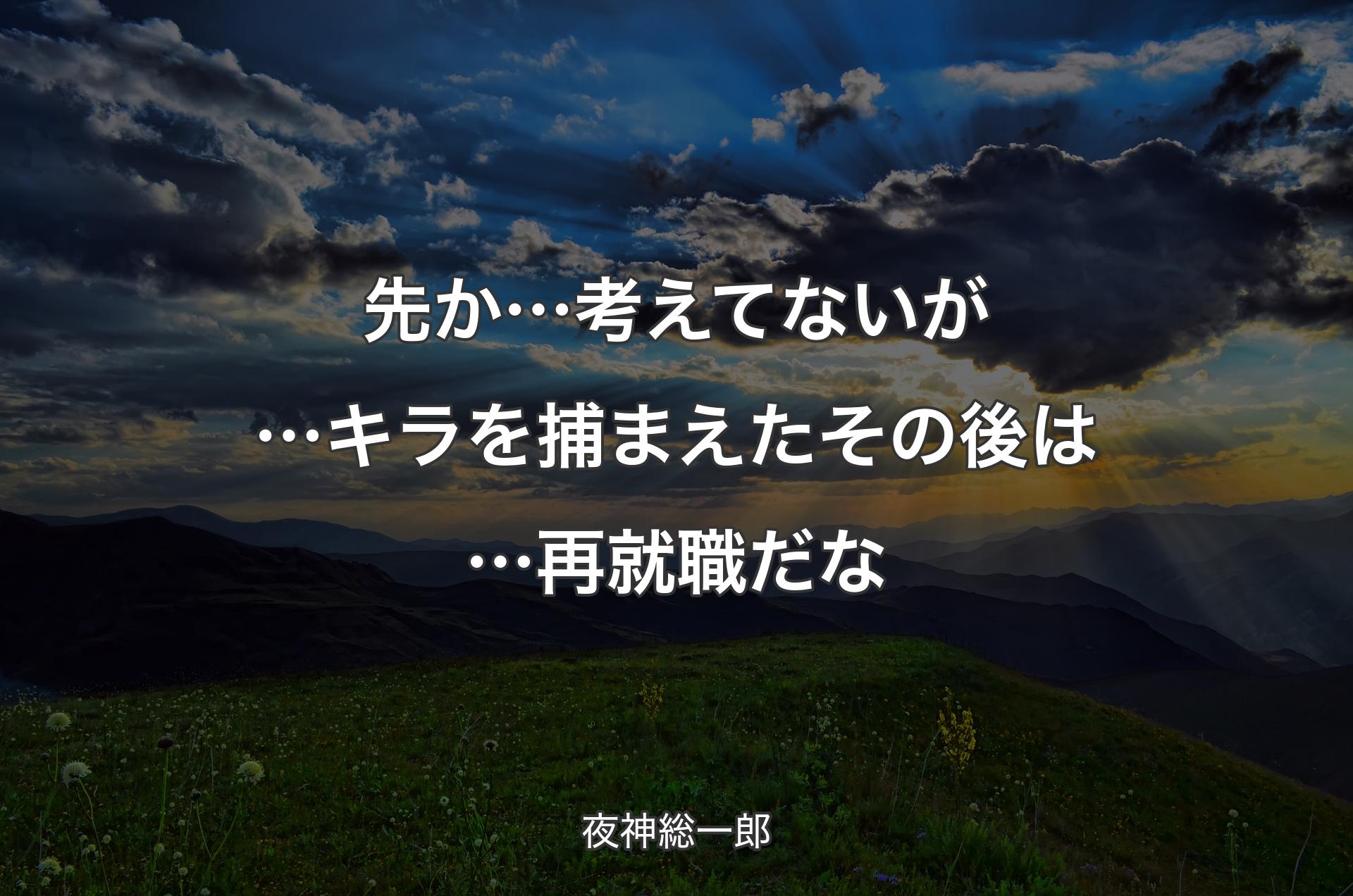 先か…考えてないが… キラを捕まえたその後は… 再就職だな - 夜神総一郎