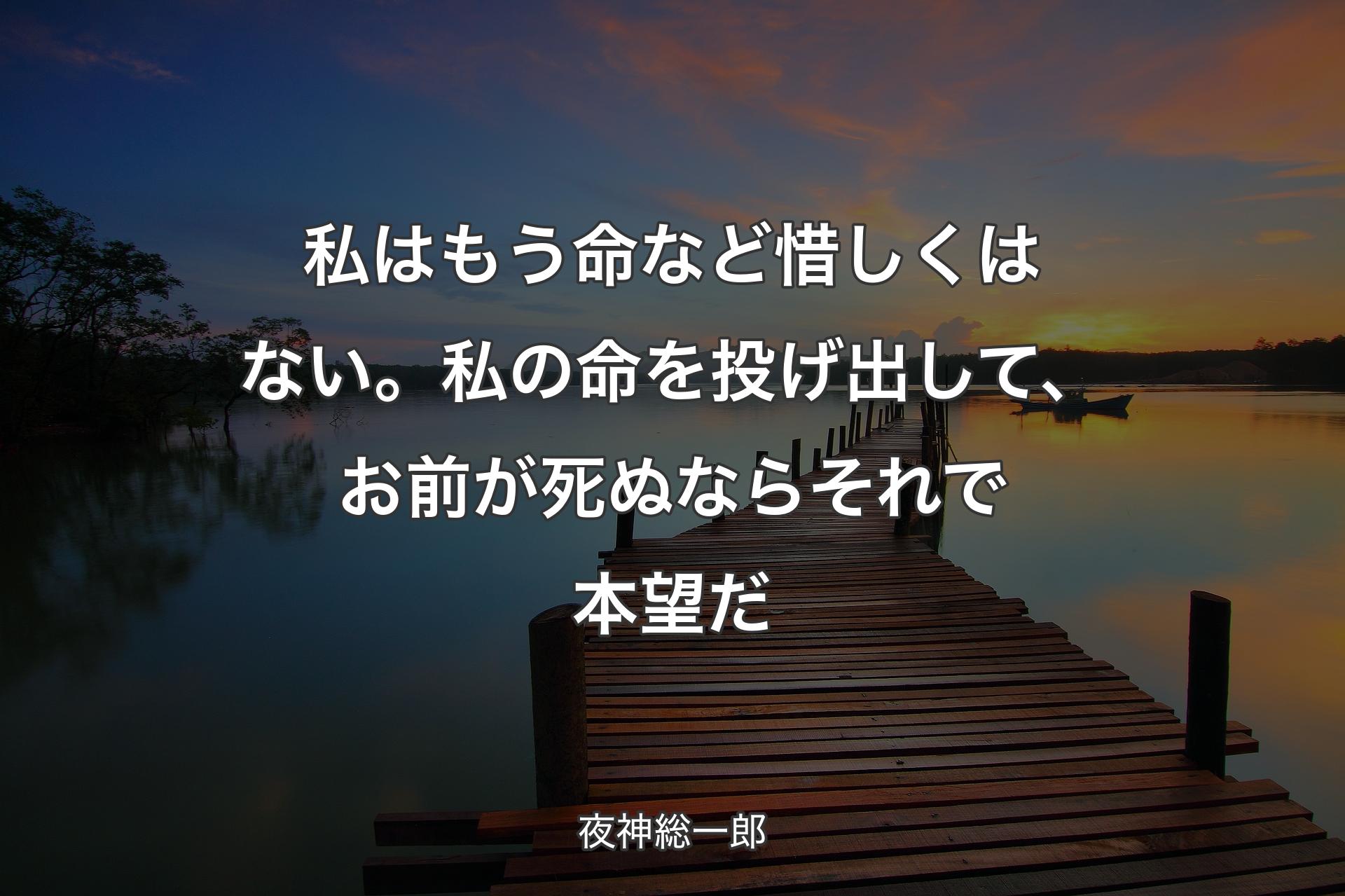 【背景3】私はもう命など惜しくはない。
私の命を投げ出して、お前が死ぬならそれで�本望だ - 夜神総一郎