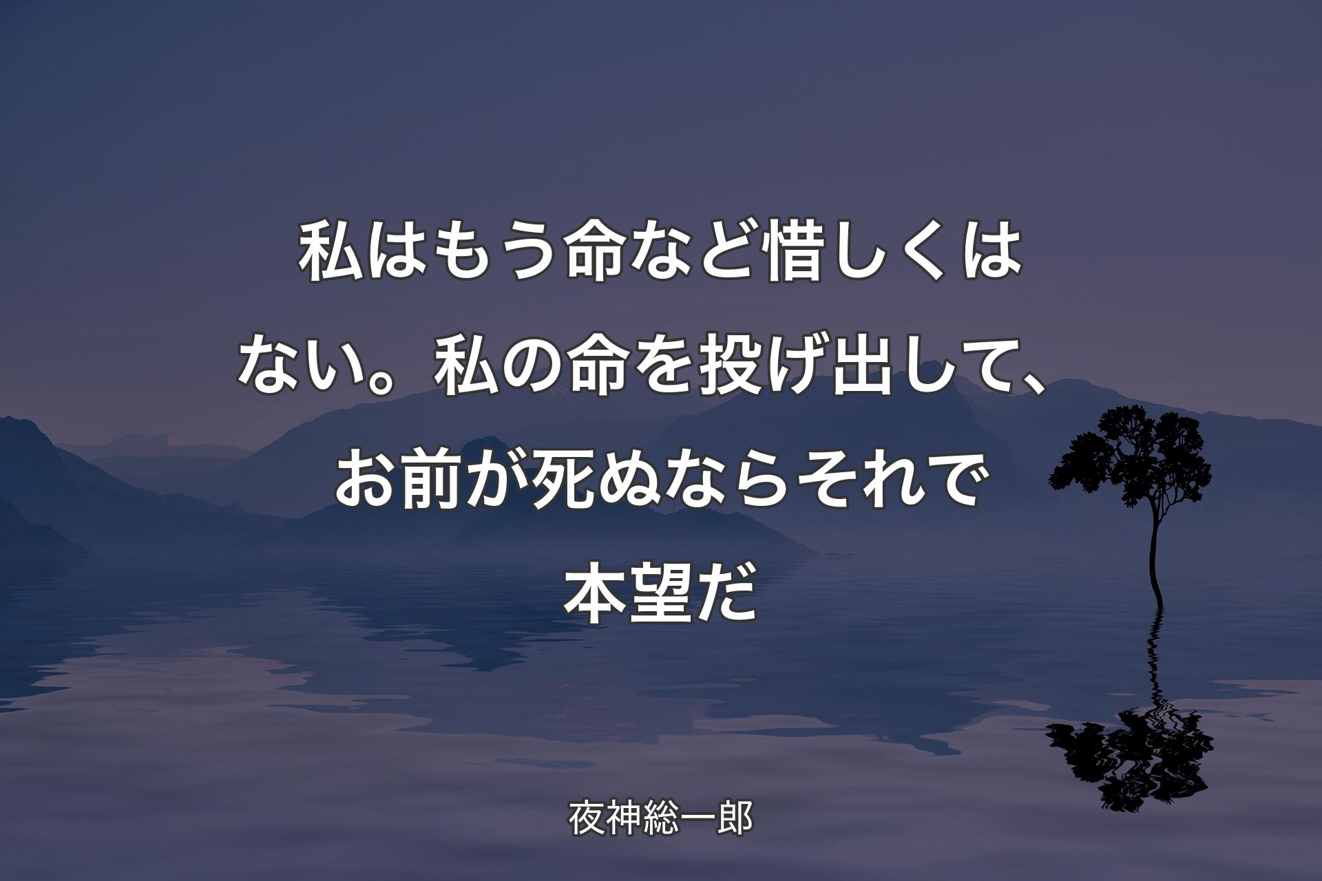 【背景4】私はもう命など惜しくはない。
私の命を投げ出して、お前が死ぬならそれで本望だ - 夜神総一郎