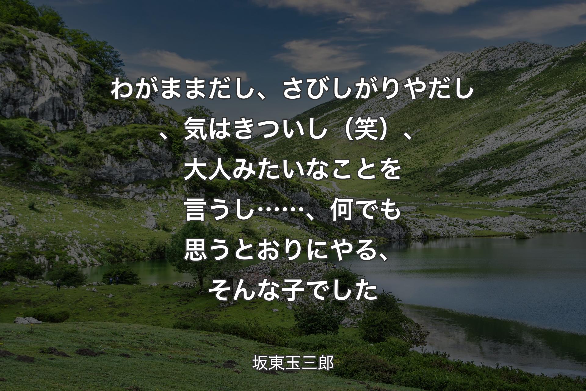 【背景1】わがままだし、さびしがりやだし、気はきついし（笑）、大人みたいなことを言うし……、何でも思うとおりにやる、そんな子でした - 坂東玉三郎