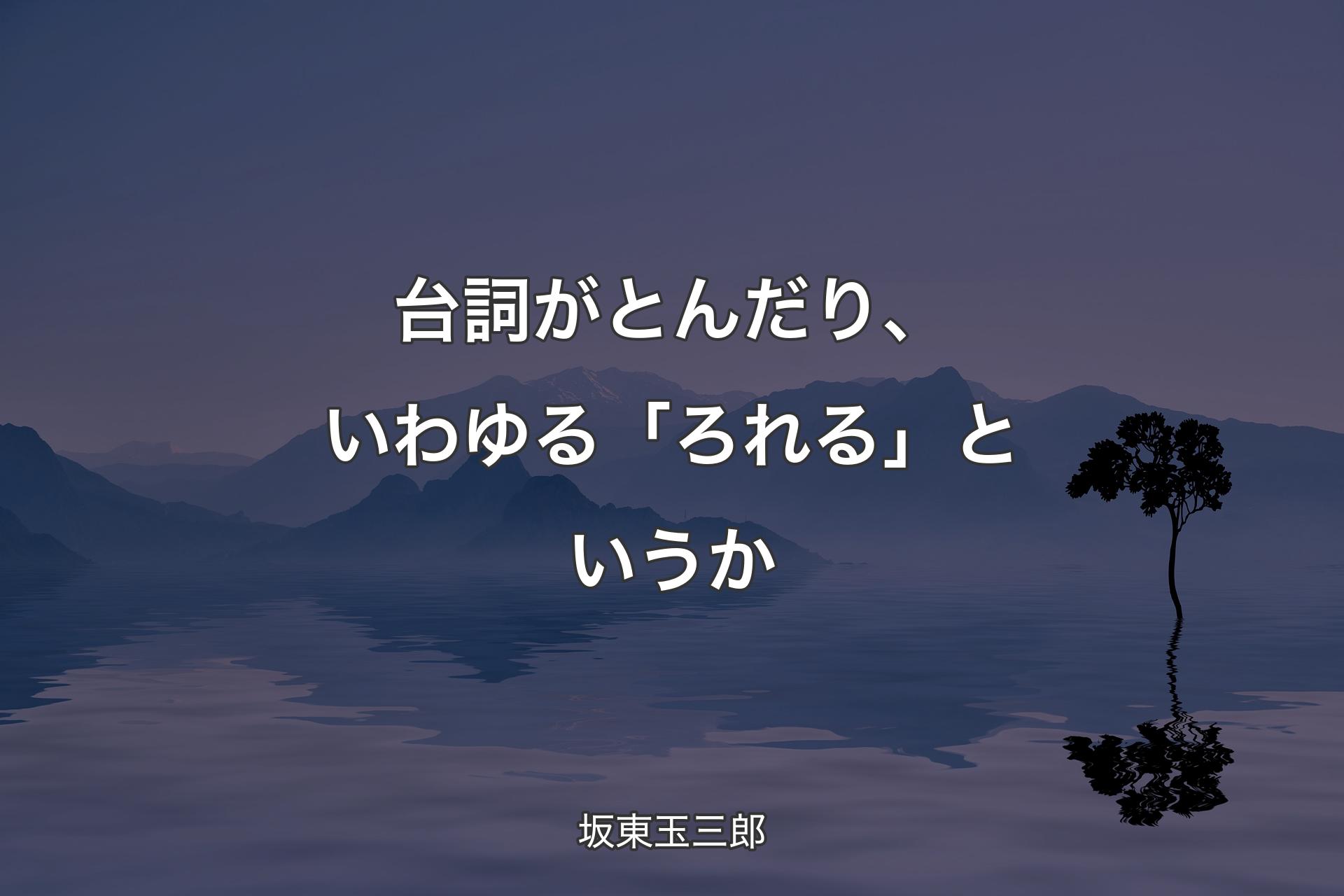 【背景4】台詞がとんだり、いわゆる「ろれる」というか - 坂東玉三郎