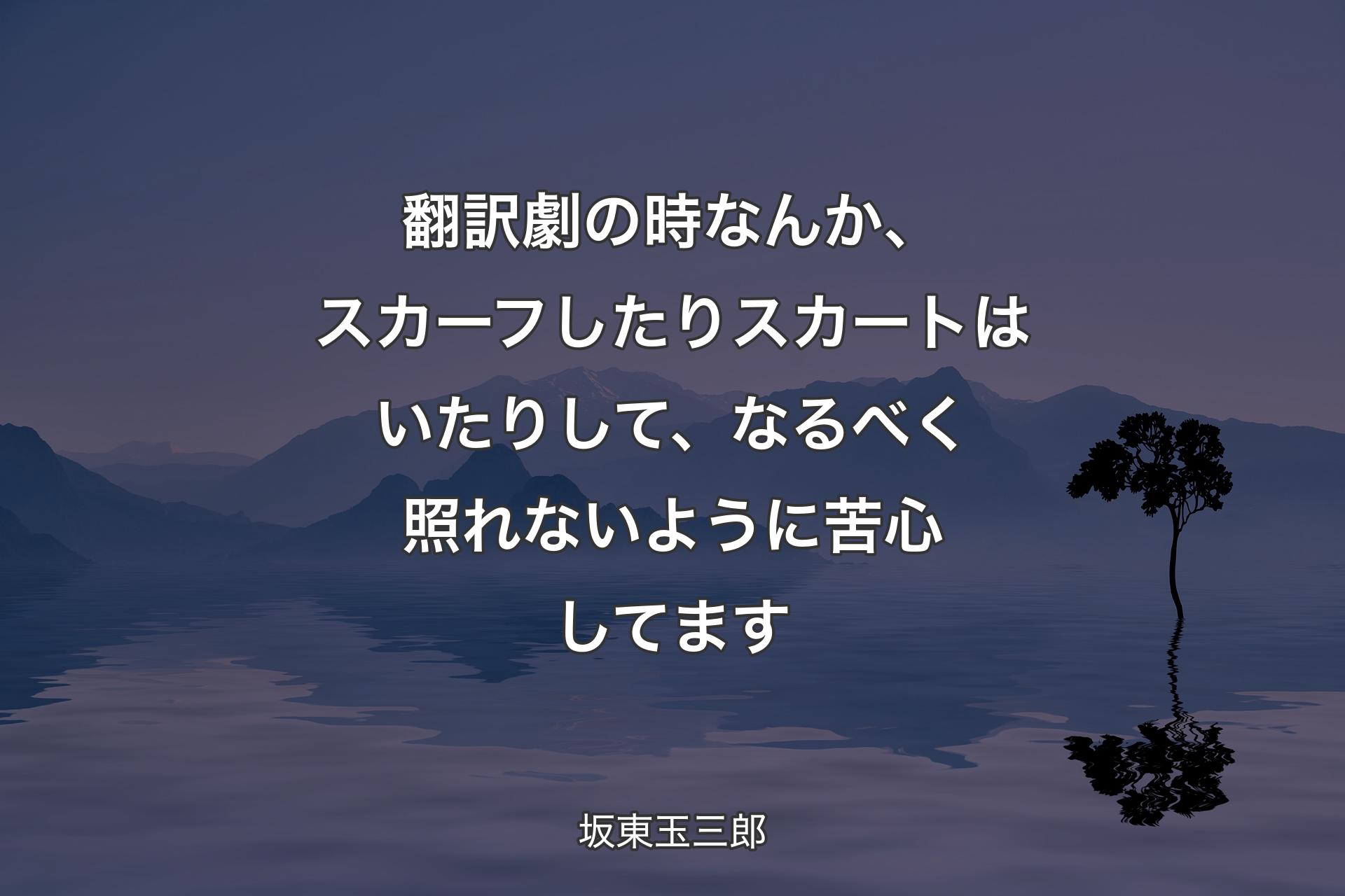 翻訳劇の時なんか、スカーフしたりスカートはいたりして、なるべく照れないように苦心してます - 坂東玉三郎