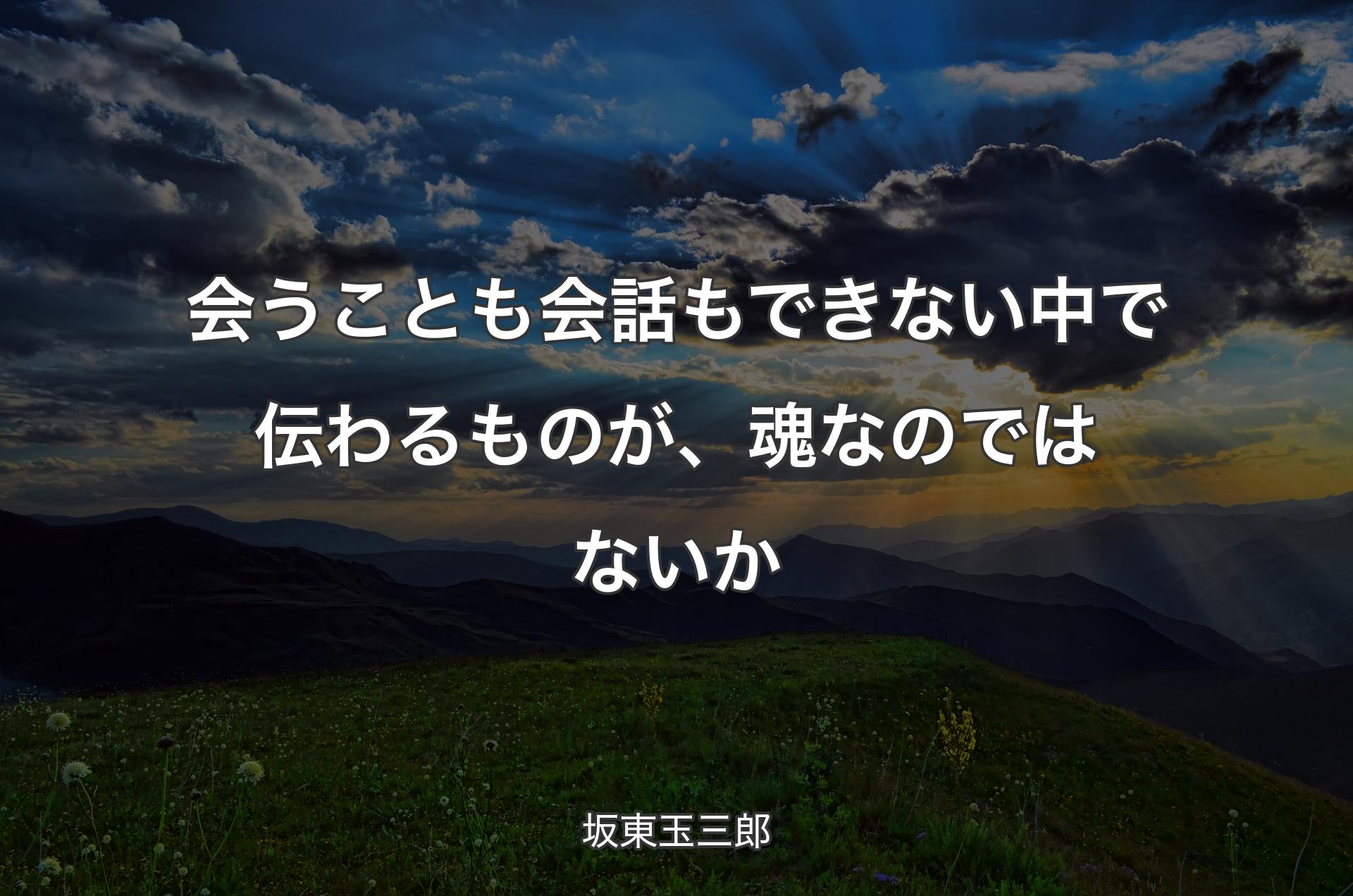 会うことも会話もできない中で伝わるものが、魂なのではないか - 坂東玉三郎