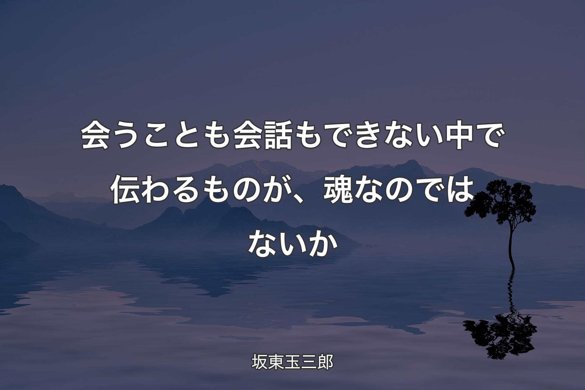 【背景4】会��うことも会話もできない中で伝わるものが、魂なのではないか - 坂東玉三郎