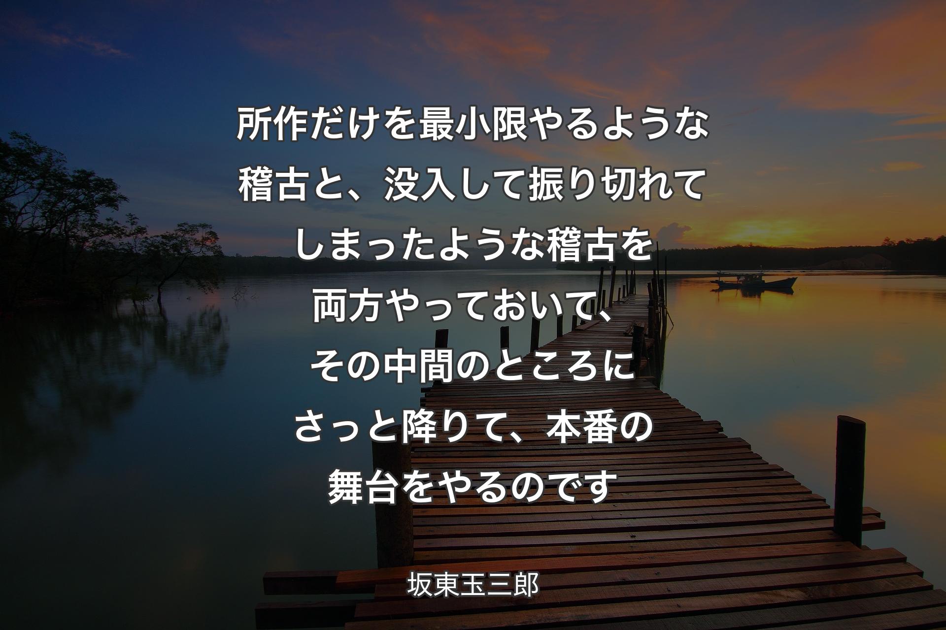 【背景3】所作だけを最小限やるような稽古と、没入して振り切れてしまったような稽古を両方やっておいて、その中間のところにさっと降りて、本番の舞台をやるのです - 坂東玉三郎