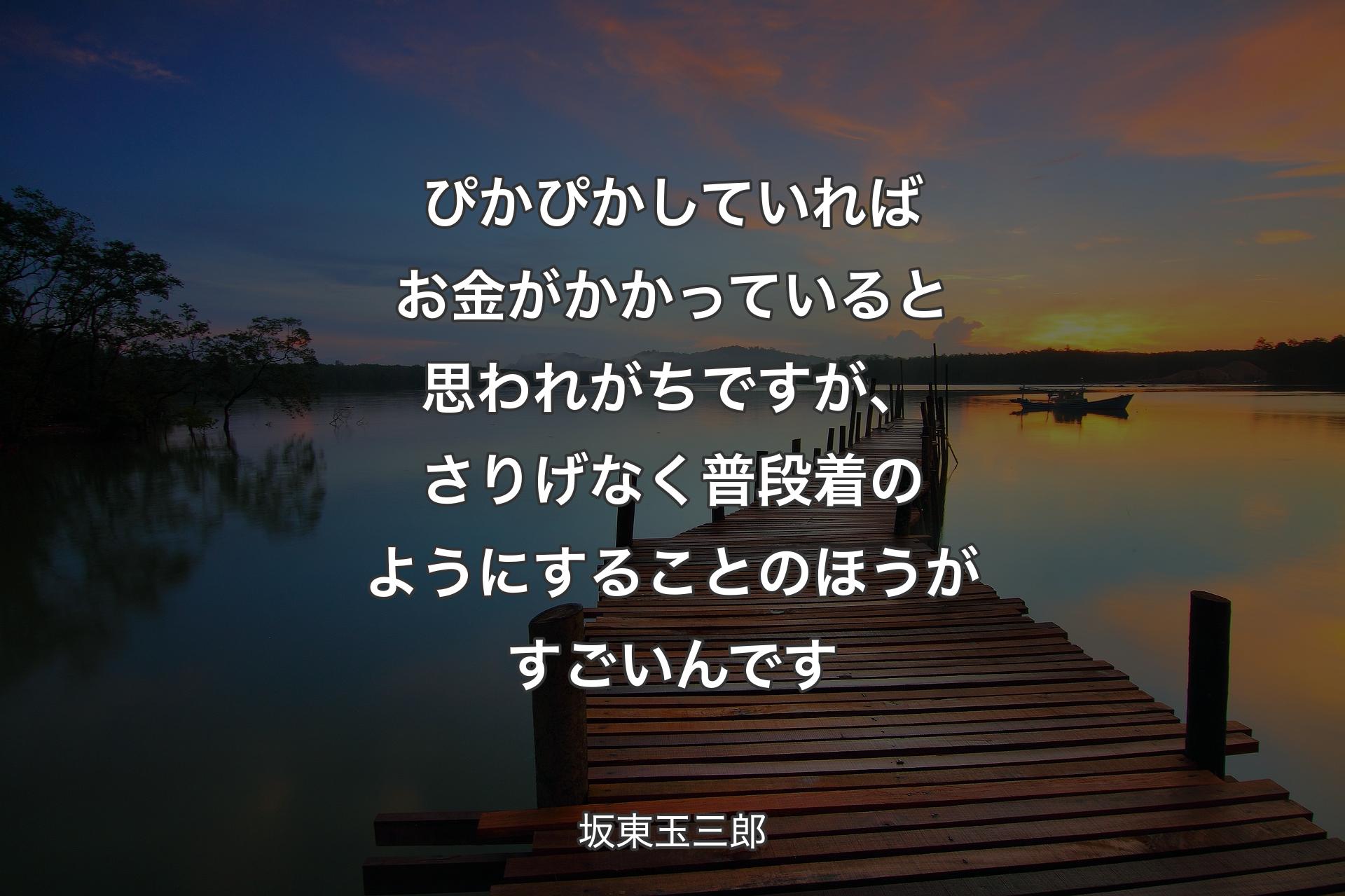 ぴかぴかしていればお金がかかっていると思われがちですが、さりげなく普段着のようにすることのほうがすごいんです - 坂東玉三郎