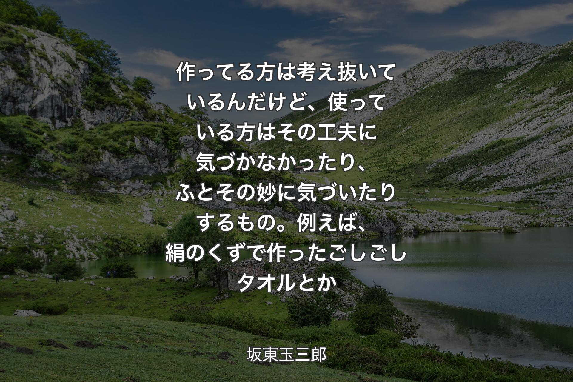 【背景1】作ってる方は考え抜いているんだけど、使っている方はその工夫に気づかなかったり、ふとその妙に気づいたりするもの。例えば、絹のくずで作ったごしごしタオルとか - 坂東玉三郎