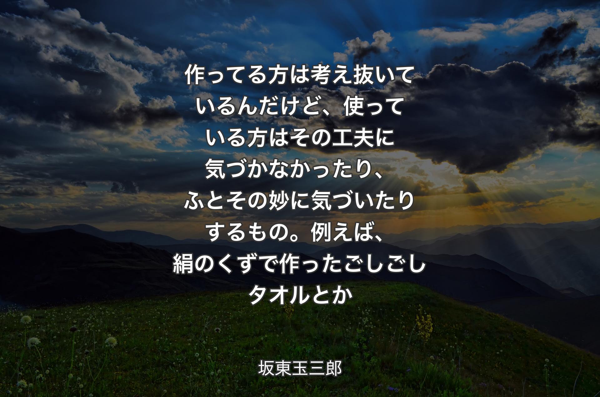 作ってる方は考え抜いているんだけど、使っている方はその工夫に気づかなかったり、ふとその妙に気づいたりするもの。例えば、絹のくずで作ったごしごしタオルとか - 坂東玉三郎