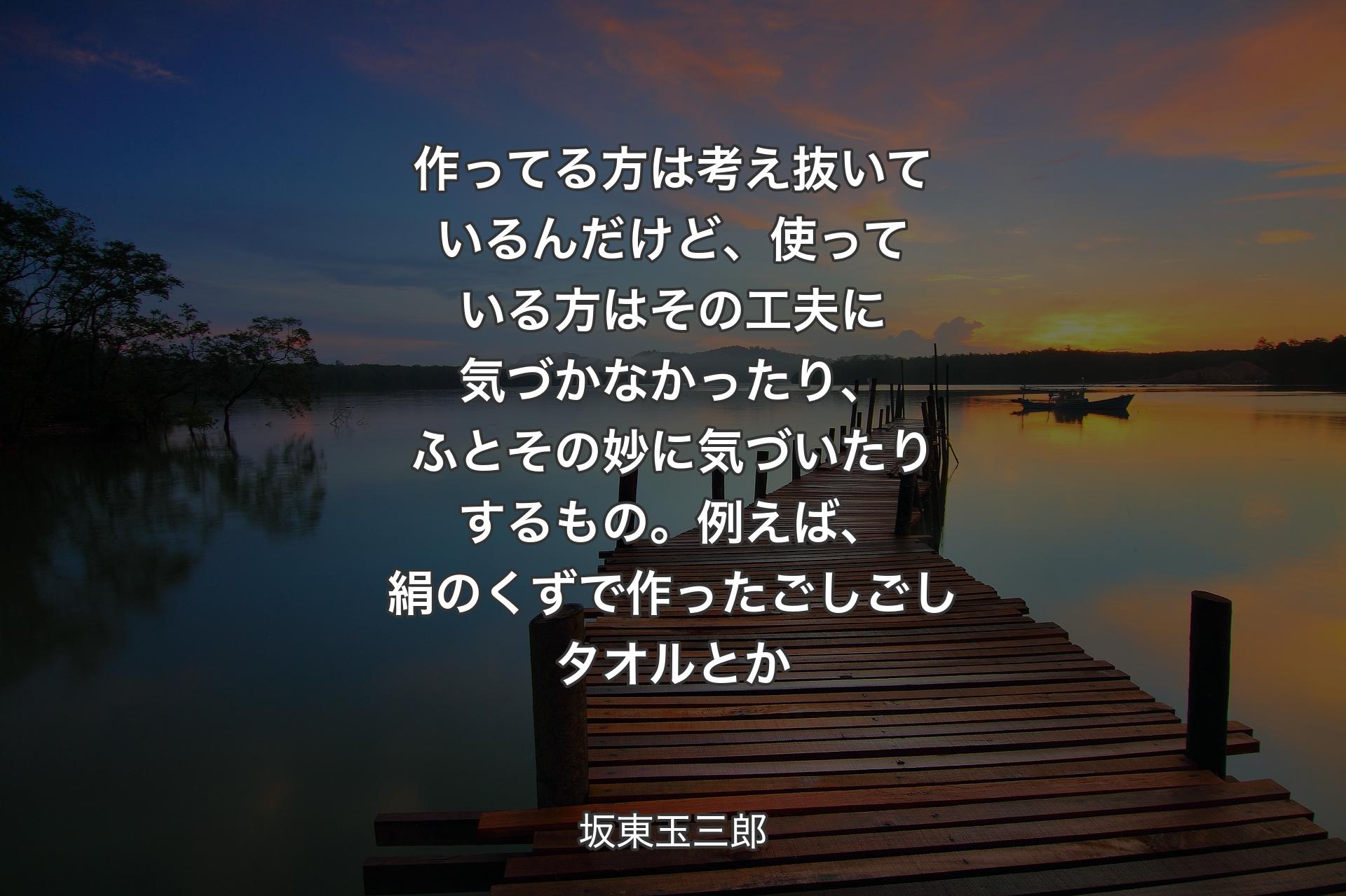 【背景3】作ってる方は考え抜いているんだけど、使っている方はその工夫に気づかなかったり、ふとその妙に気づいたりするもの。例えば、絹のくずで作ったごしごしタオルとか - 坂東玉三郎