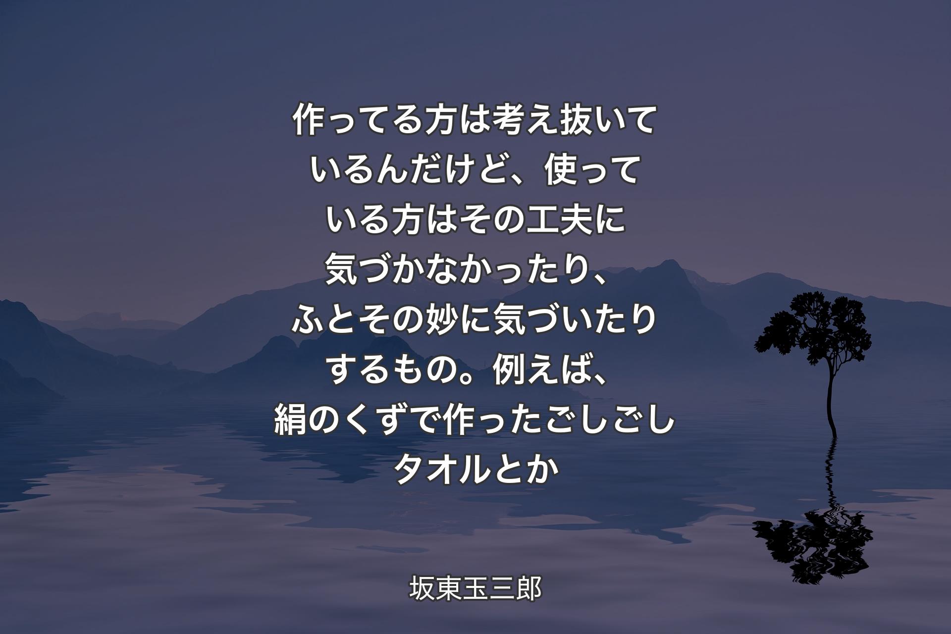 【背景4】作ってる方は考え抜いているんだけど、使っている方はその工夫に気づかなかったり、ふとその妙に気づいたりするもの。例えば、絹のくずで作ったごしごしタオルとか - 坂東玉三郎