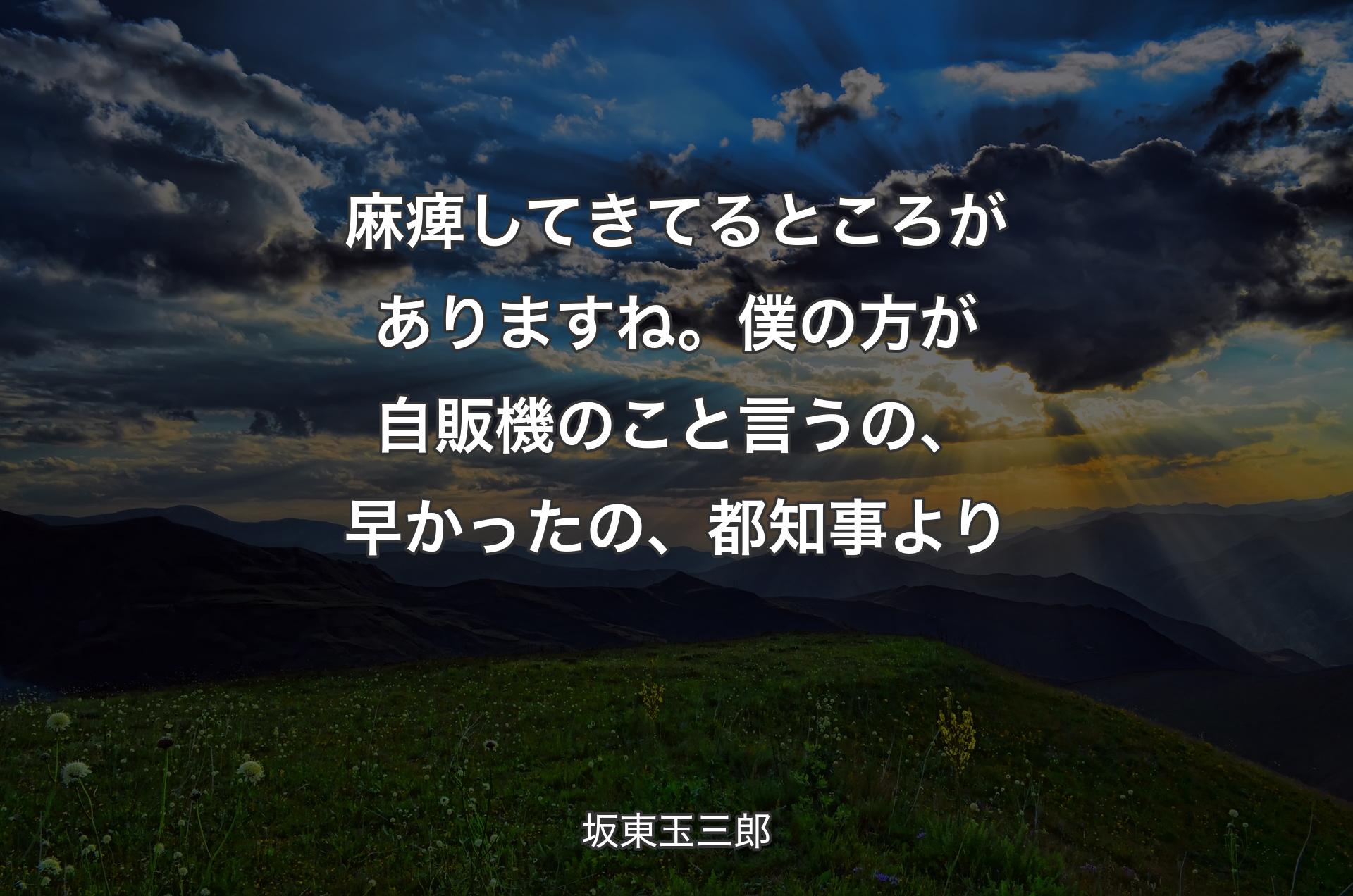 麻痺してきてるところがありますね。僕の方が自販機のこと言う�の、早かったの、都知事より - 坂東玉三郎