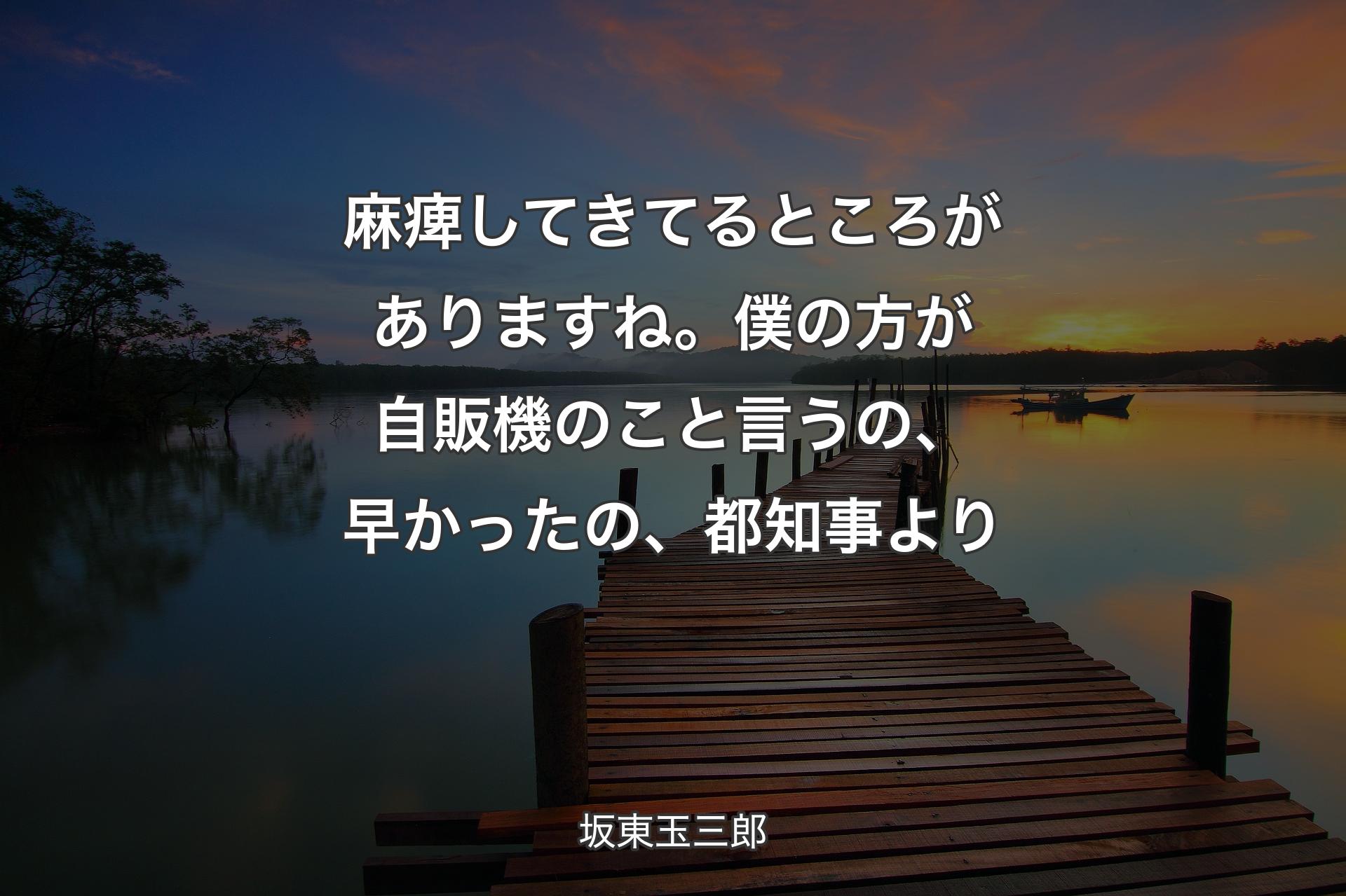 【背景3】麻痺してきてるところがありますね。僕�の方が自販機のこと言うの、早かったの、都知事より - 坂東玉三郎