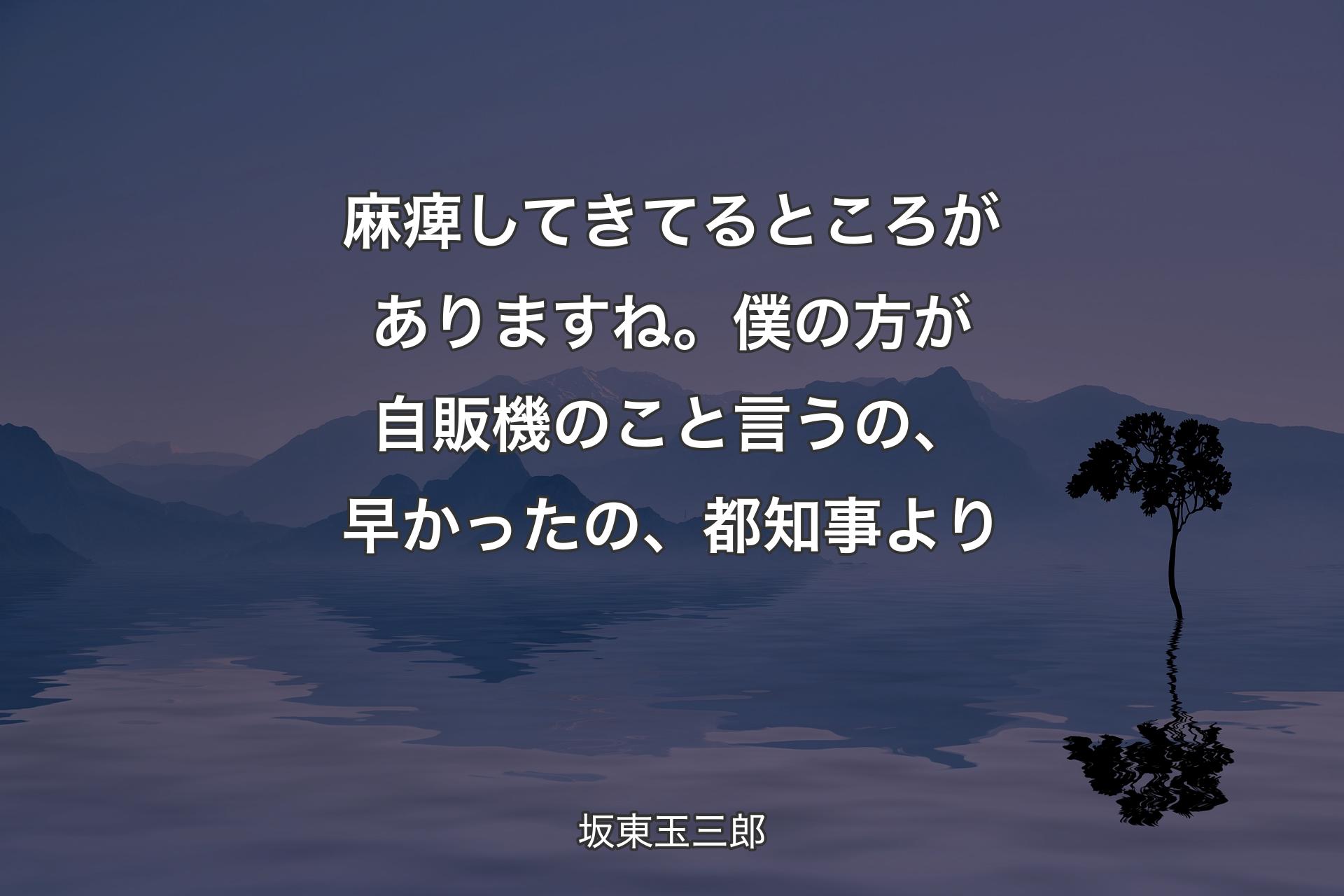 【背景4】麻痺してきてるところがありますね。僕の方が自販機のこと言うの、早かったの、都知事より - 坂東玉三郎