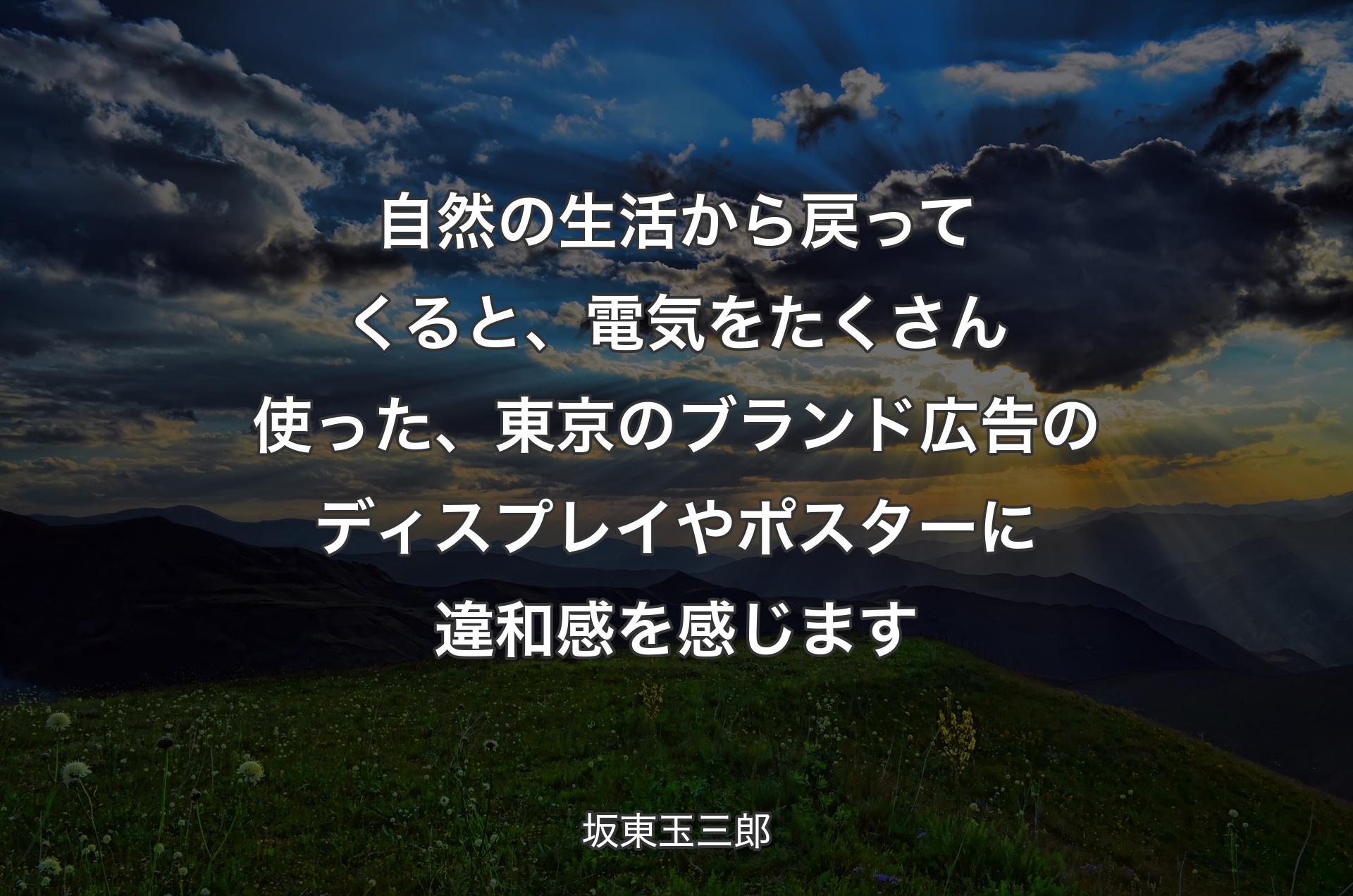 自然の生活から戻ってくると、電気をたくさん使った、東京のブランド広告のディスプレイやポスターに違和感を感じます - 坂東玉三郎