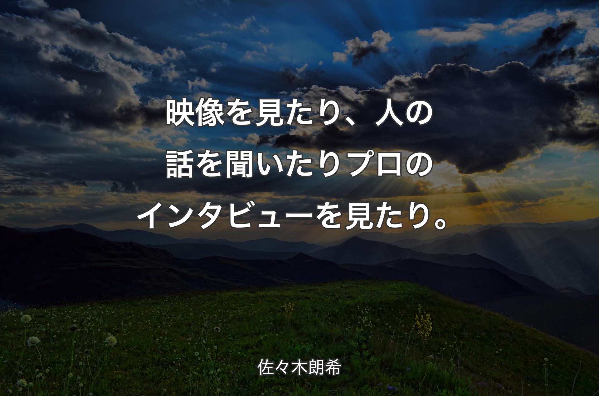 映像を見たり、人の話を聞いたりプロのインタビューを見たり。 - 佐々木朗希