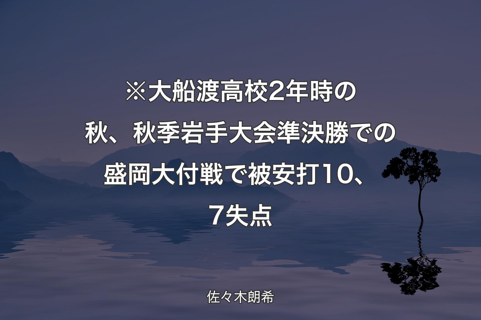 【背景4】※大船渡高校2年時の秋、秋季岩手大会準決勝での盛岡大付戦で被安打10、7失点 - 佐々木朗希