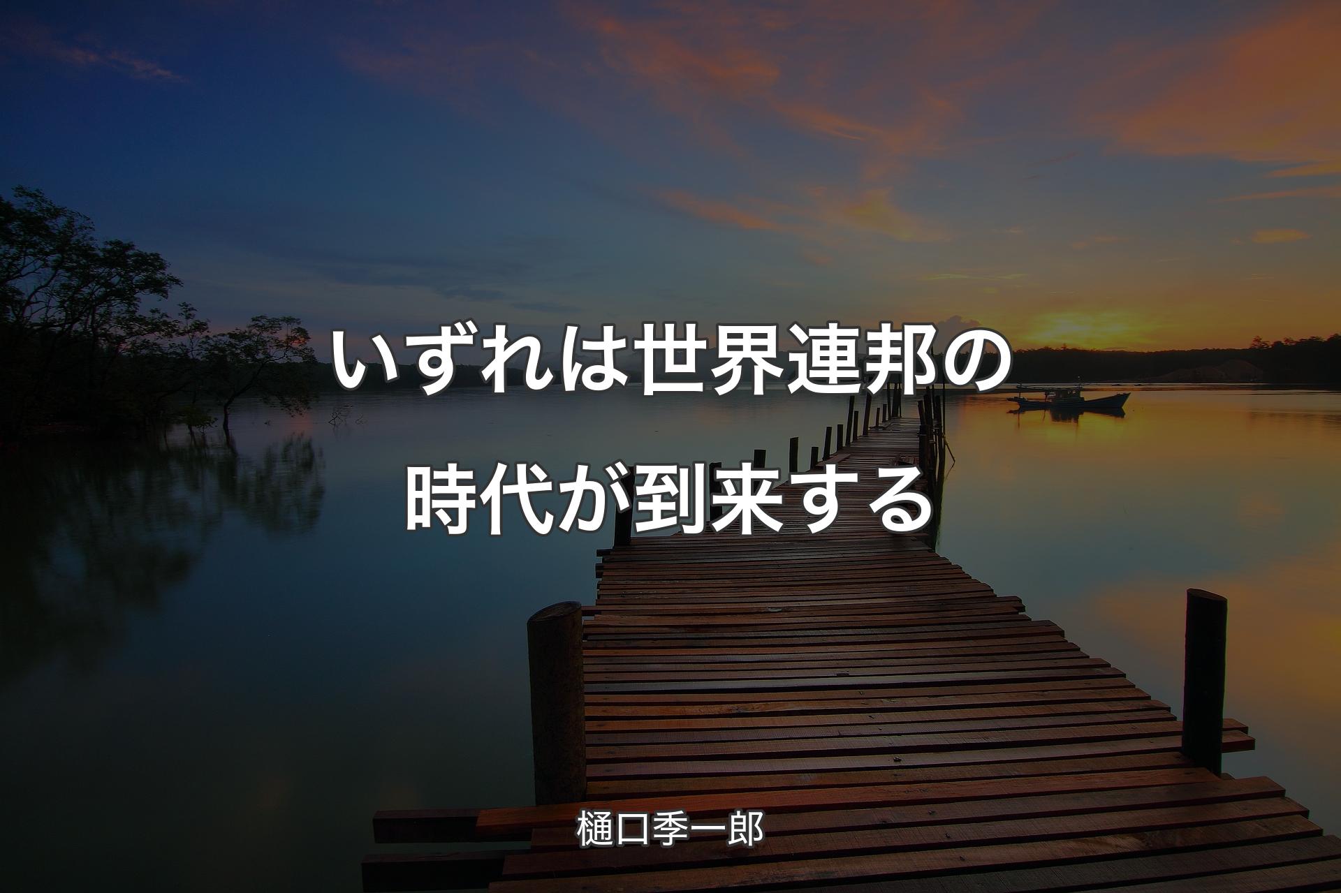 いずれは世界連邦の時代が到来する - 樋口季一郎