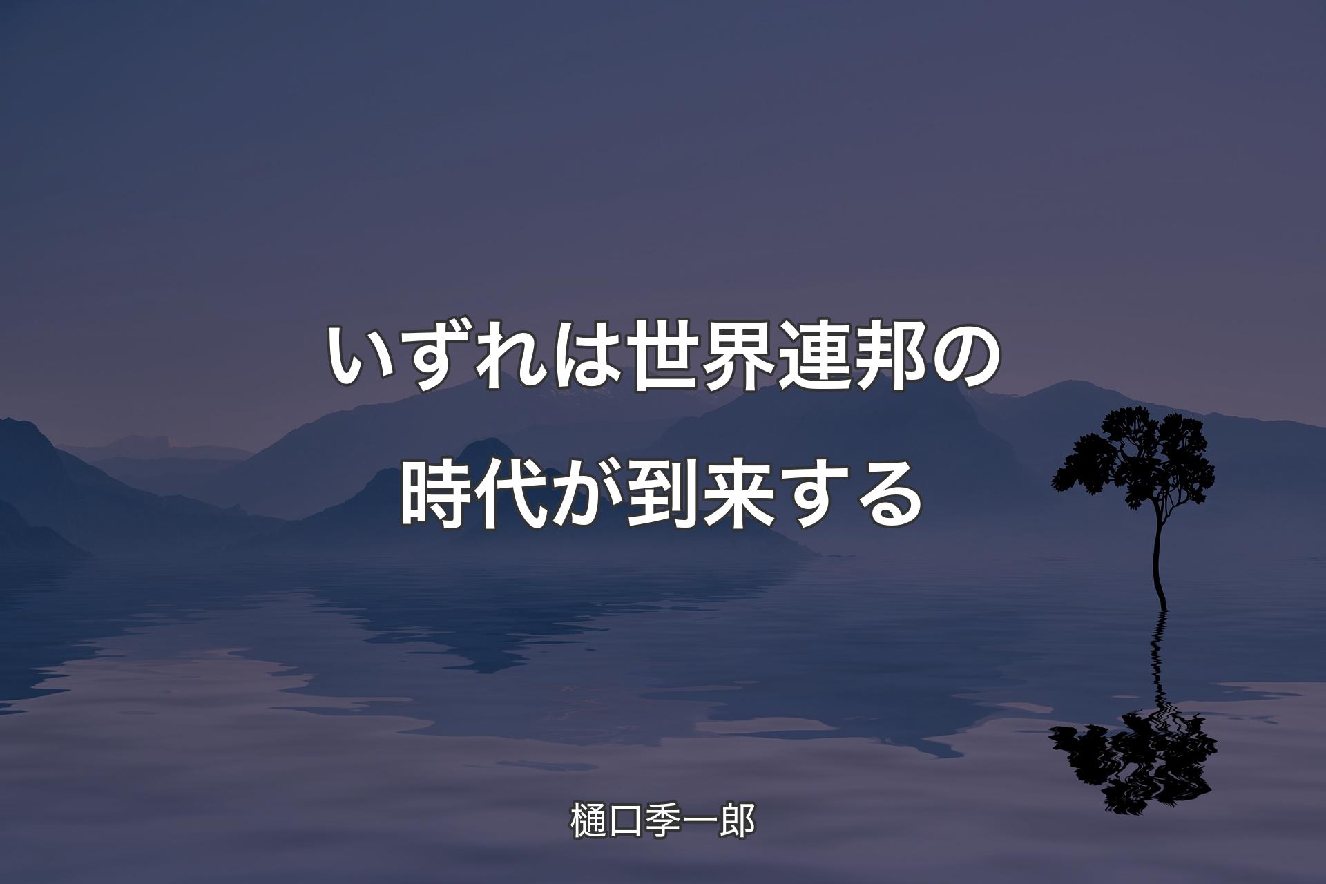 【背景4】いずれは世界連邦の時代が到来する - 樋口季一郎