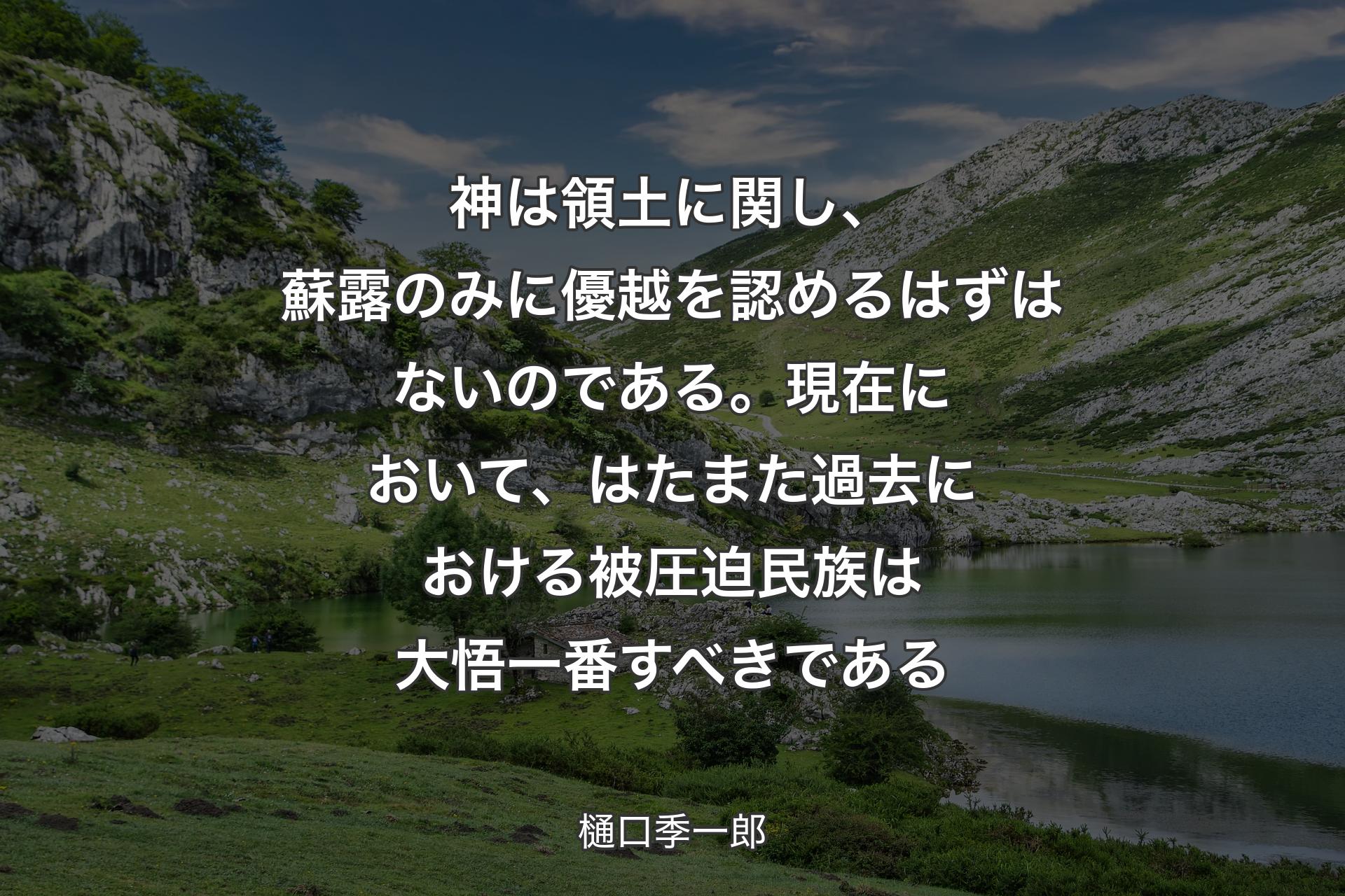 【背景1】神は領土に関し、蘇露のみに優越を認めるはずはないのである。現在において、はたまた過去における被圧迫民族は大悟一番すべきである - 樋口季一郎