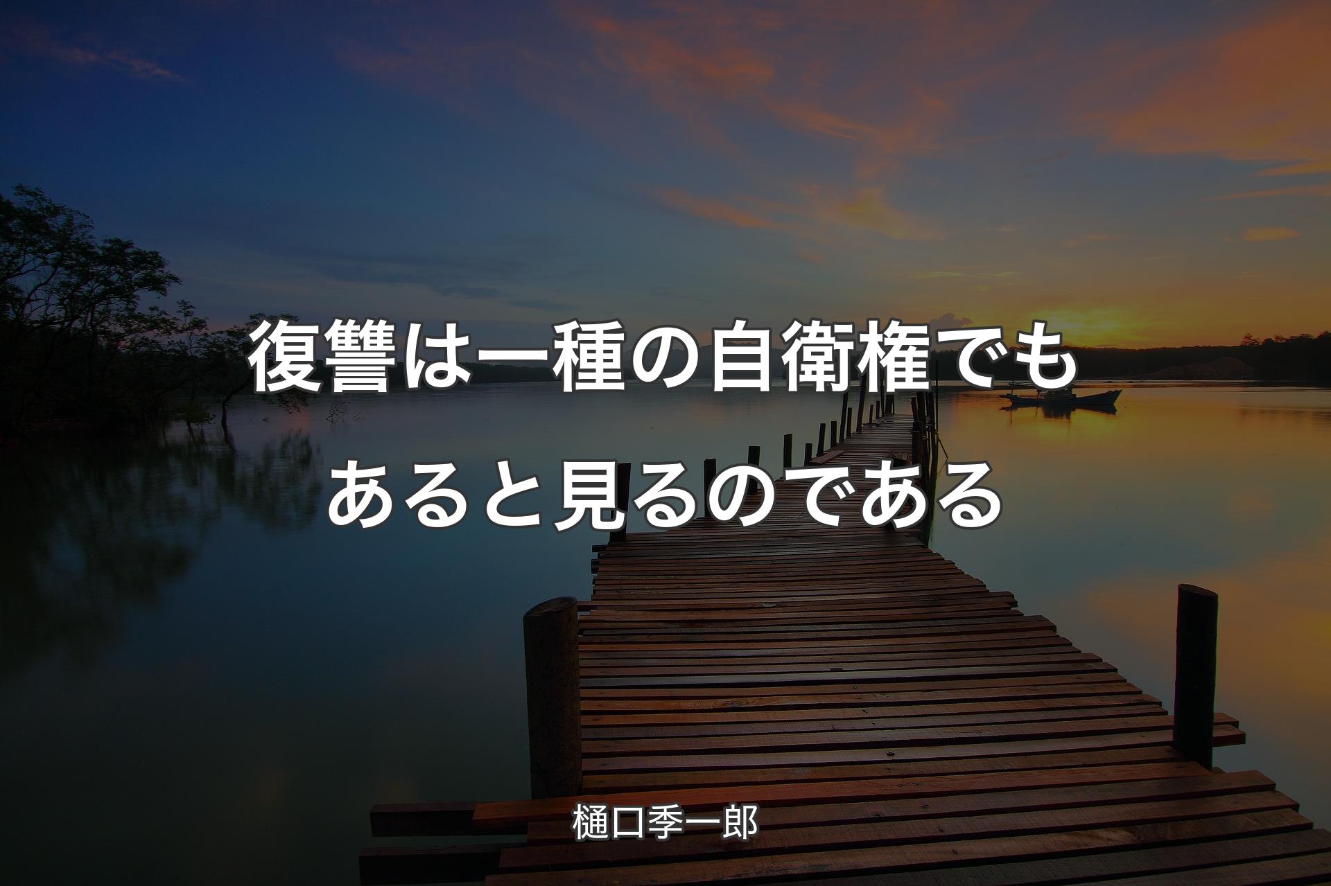 復讐は一種の自衛権でもあると見るのである - 樋口季一郎