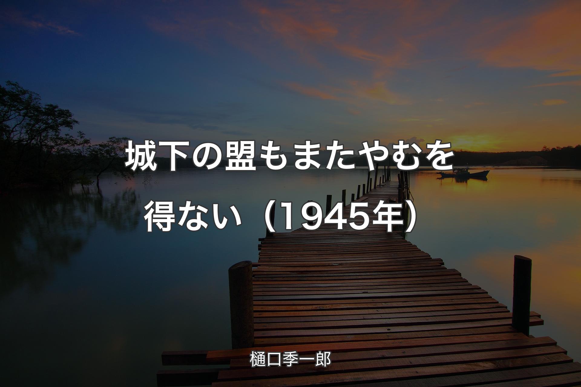 【背景3】城下の盟もまたやむを得ない（1945年） - 樋口季一郎