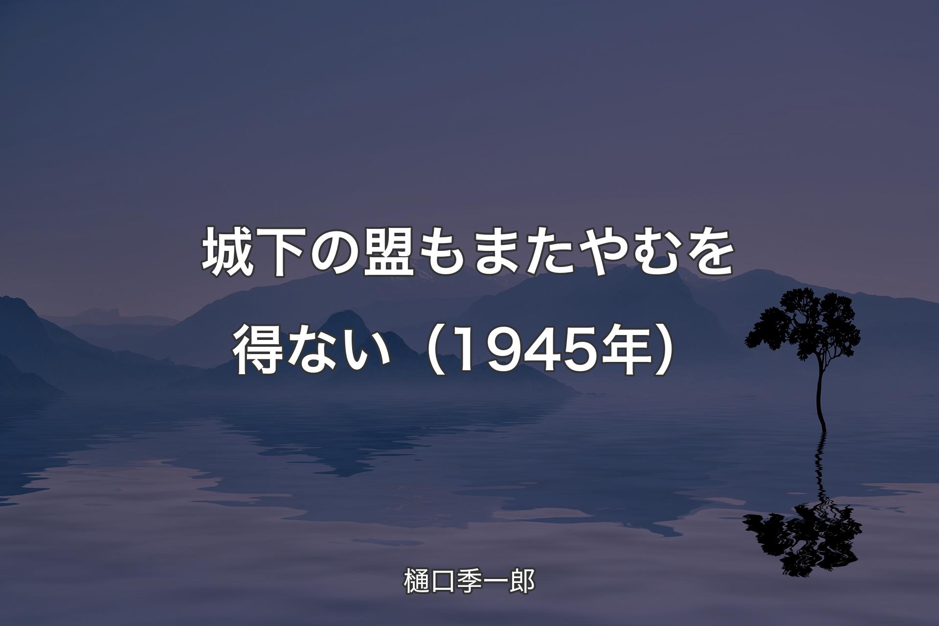 【背景4】城下の盟もまたやむを得ない（1945年） - 樋口季一郎