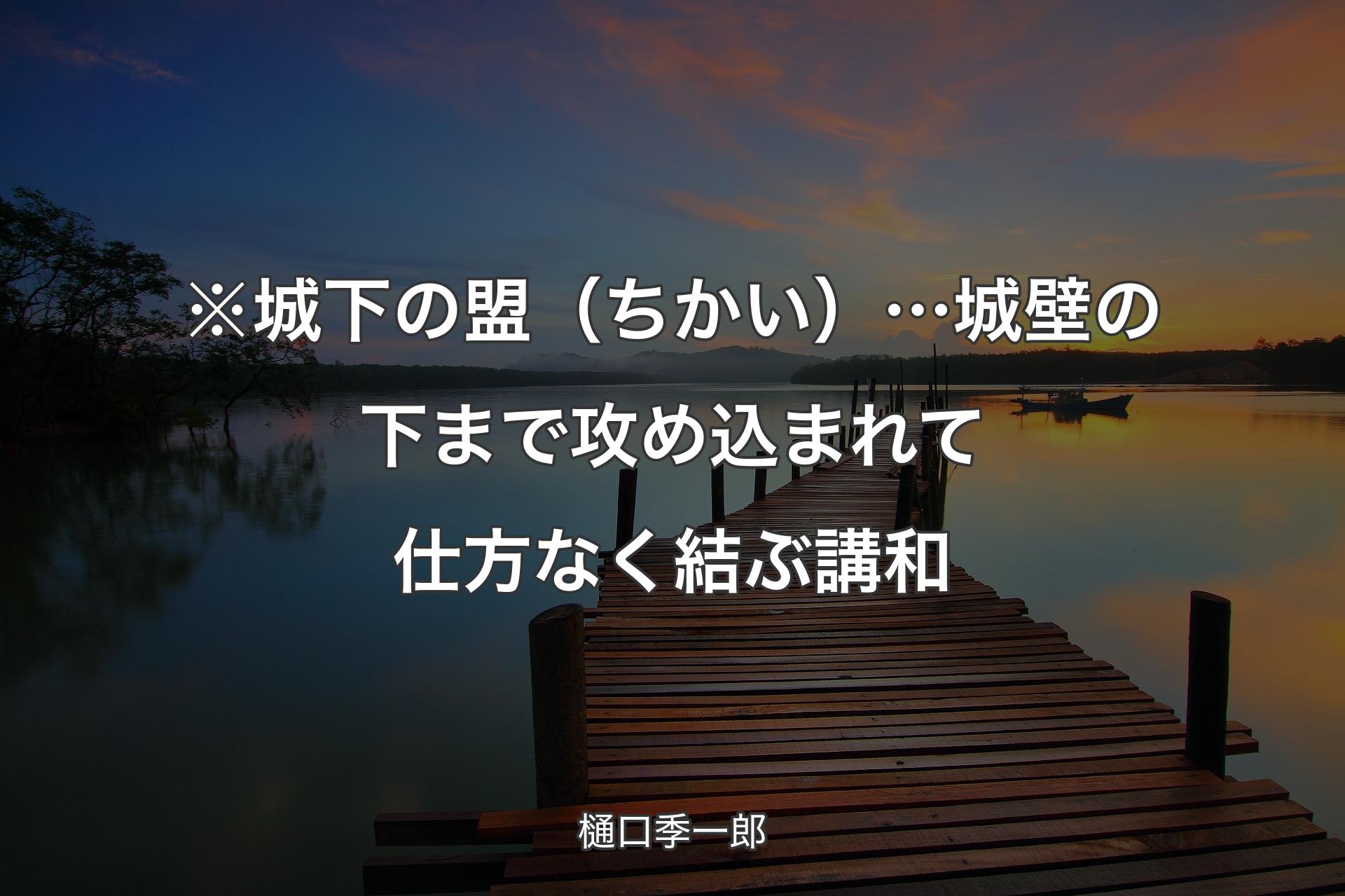 ※城下の盟（ちかい）… 城壁の下まで攻め込まれて仕方なく結ぶ講和 - 樋口季一郎