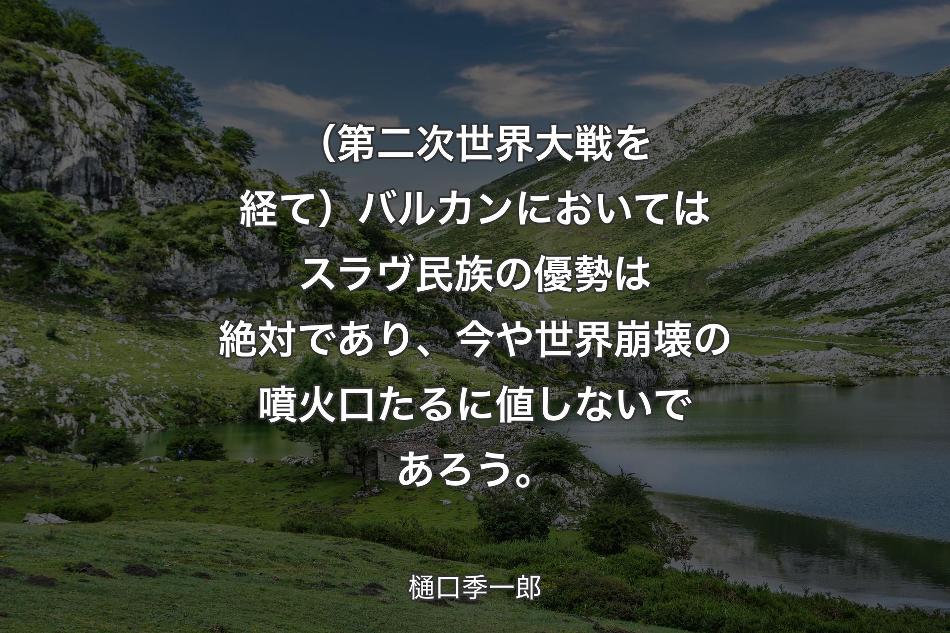 【背景1】（第二次世界大戦を経て）バルカンにおいてはスラヴ民族の優勢は絶対であり、今や世界崩壊の噴火口たるに値しないであろう。 - 樋口季一郎