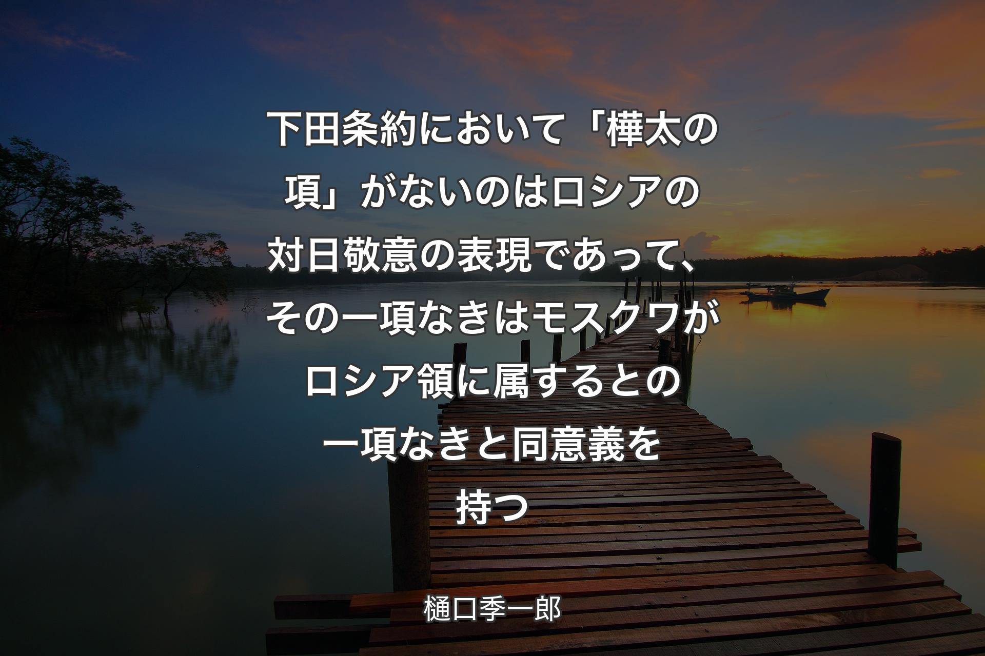 【背景3】下田条約において「樺太の項」がないのはロシアの対日敬意の表現であって、その一項なきはモスクワがロシア領に属するとの一項なきと同意義を持つ - 樋口季一郎