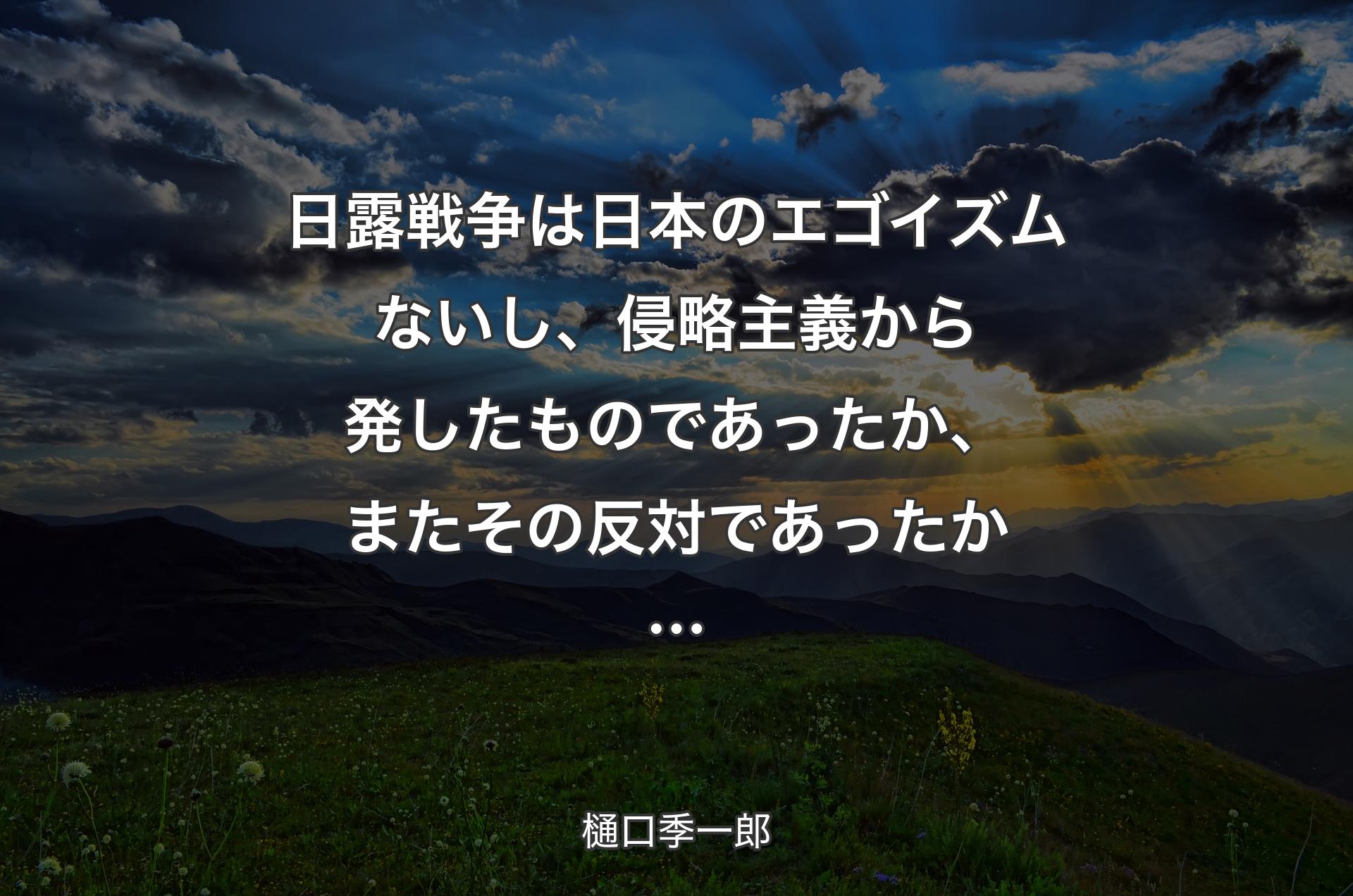 日露戦争は日本のエゴイズムないし、侵略主義から発したものであったか、またその反対であったか… - 樋口季一郎